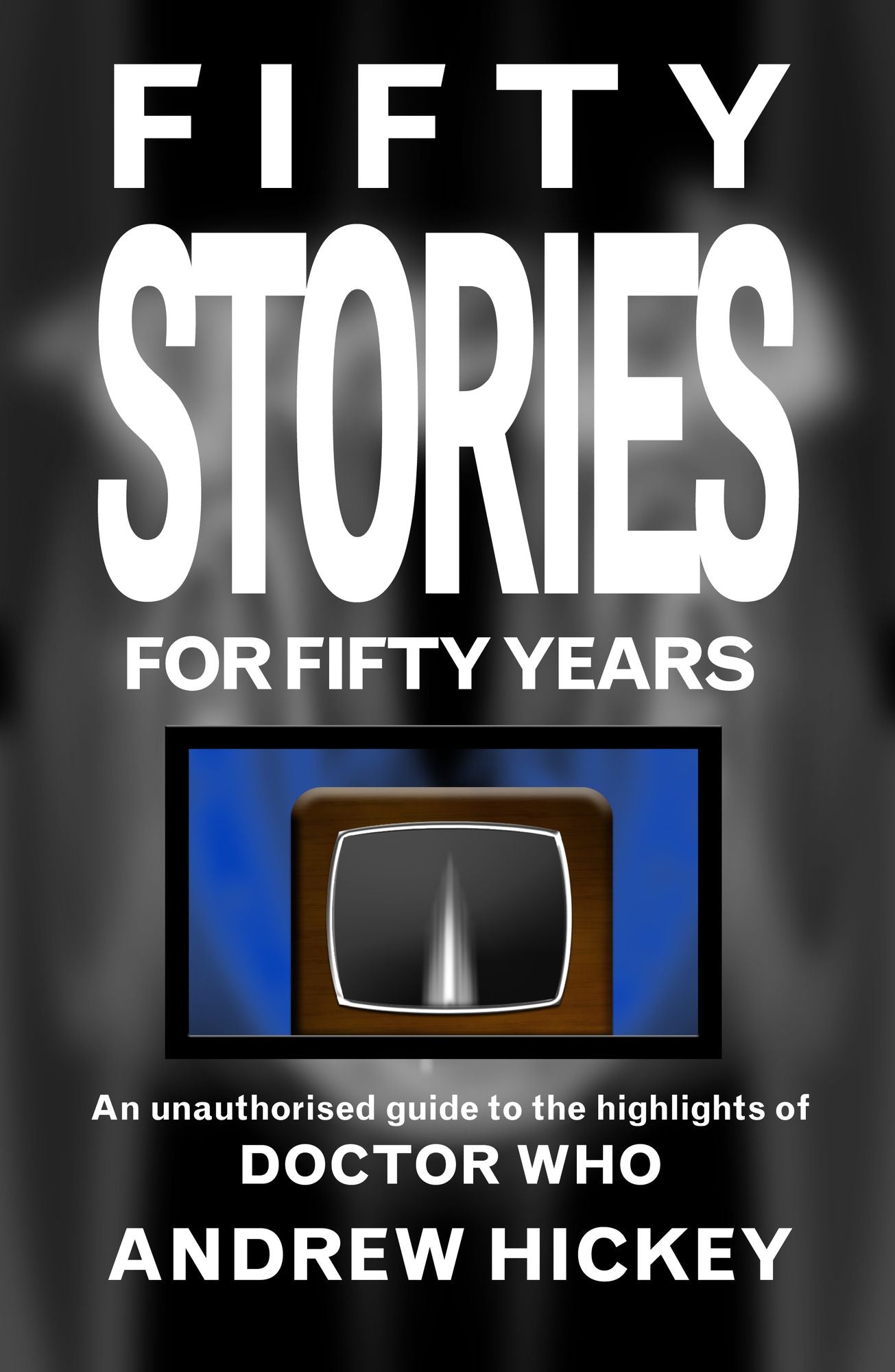 Fifty Stories For Fifty Years: An Unauthorised Guide To The Highlights Of Doctor Who
