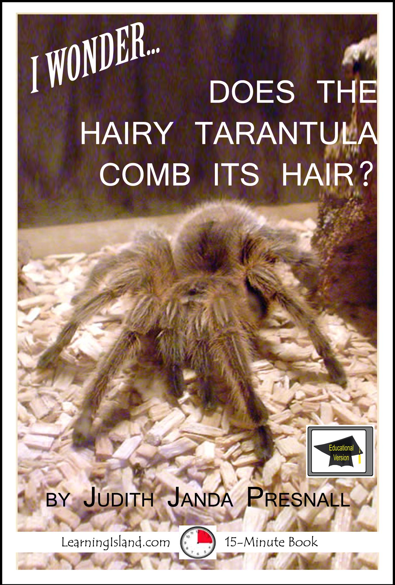 I Wonder...Does The Hairy Tarantula Comb Its Hair? A 15-Minute Book, Educational Version