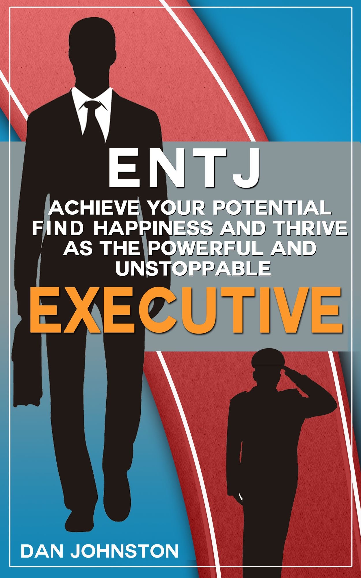 ENTJ: Achieve Your Potential, Find Happiness and Thrive as The Powerful and Unstoppable "Executive"