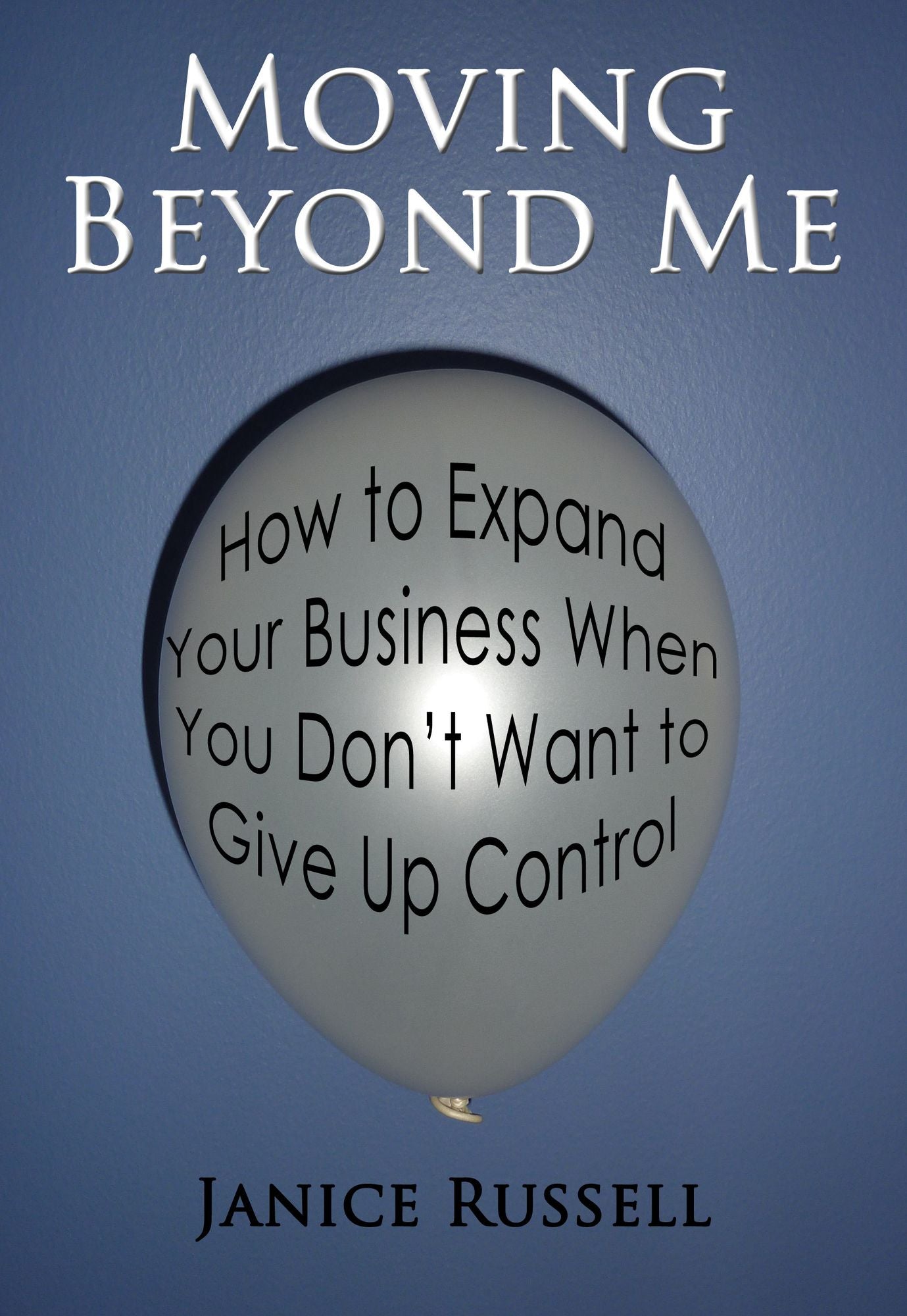 Moving Beyond Me: How to Expand Your Business When You Don't Want to Give Up Control