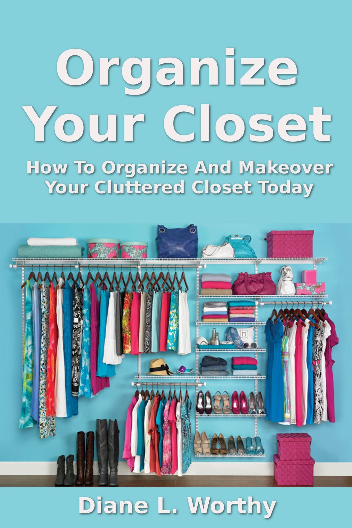 Organize Your Closet: How To Organize Your Cluttered Closet Today