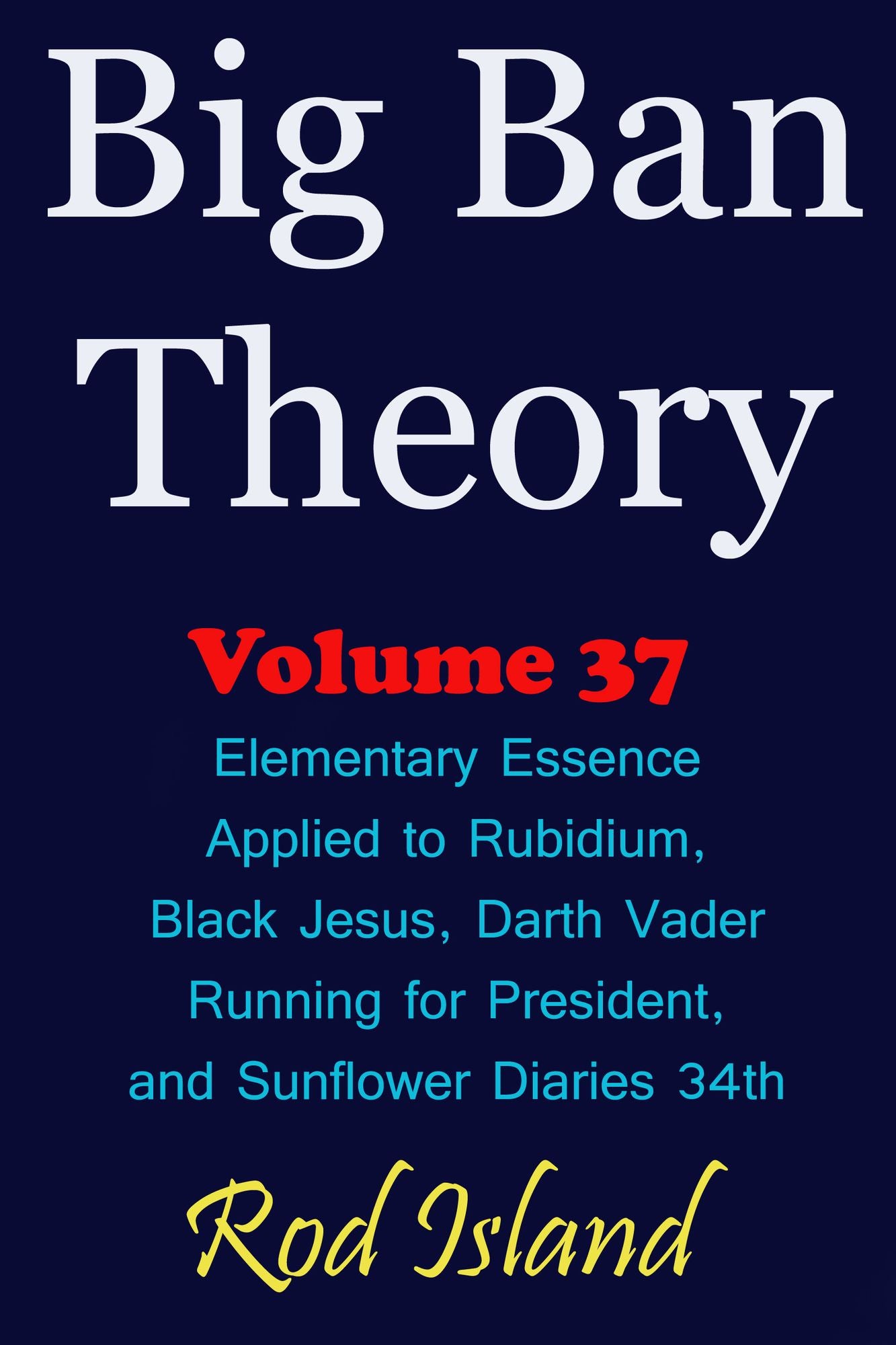 Big Ban Theory: Elementary Essence Applied to Rubidium, Black Jesus, Darth Vader Running for President, and Sunflower Diaries 34th, Volume 37