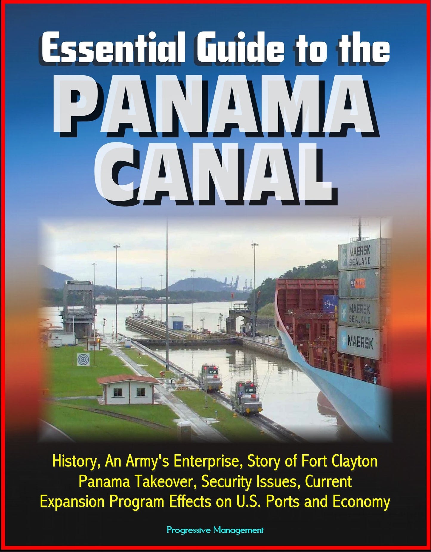 Essential Guide to the Panama Canal: History, An Army's Enterprise, Story of Fort Clayton, Panama Takeover, Security Issues, Current Expansion Program Effects on U.S. Ports and Economy