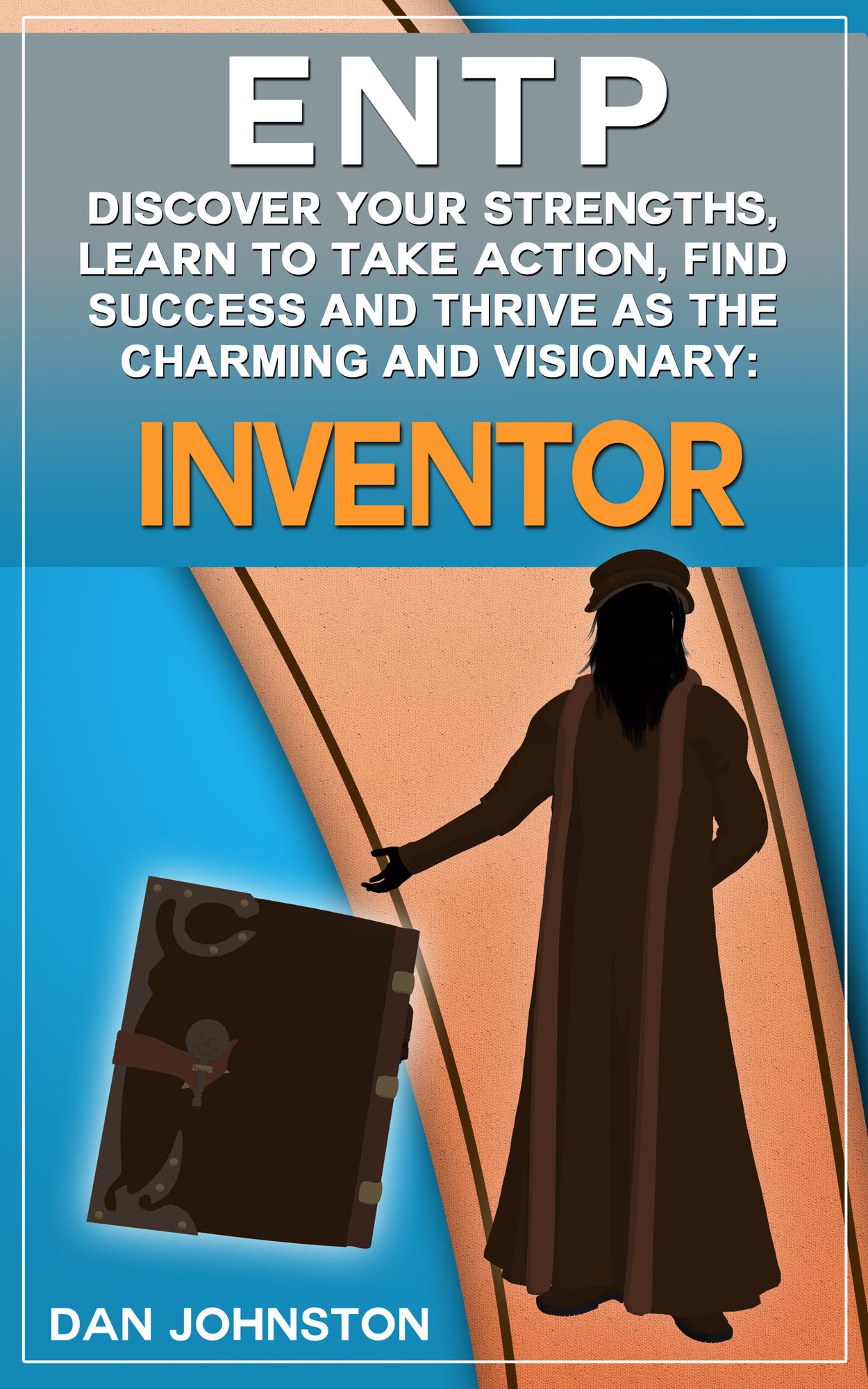 ENTP: Discover Your Strengths, Learn To Take Action, Find Success and Thrive as The Charming and Visionary Inventor. The Ultimate Guide To The ENTP Personality.