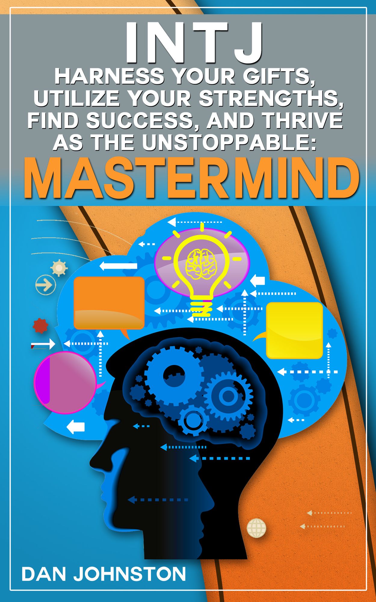 INTJ: Harness Your Gifts, Utilize Your Strengths, Find Success and Thrive As The Unstoppable "Mastermind" (The Ultimate Guide To The INTJ Personality Type)