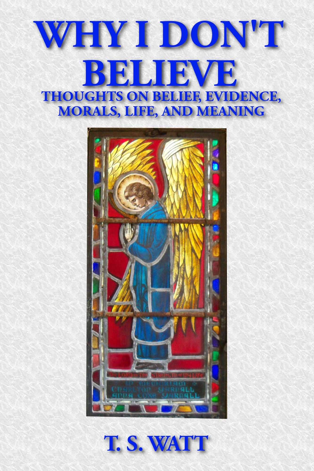 Why I Don't Believe: Thoughts on Belief, Evidence, Morals, Life, and Meaning