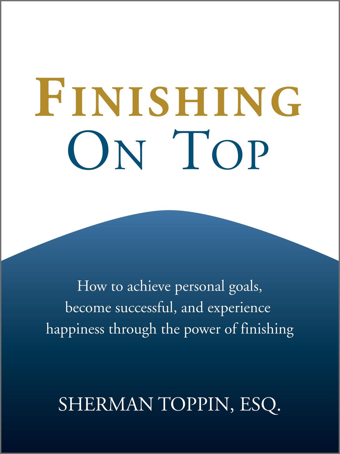 Finishing On Top: How To Achieve Personal Goals, Become Successful, And Experience Happiness Through The Power Of Finishing