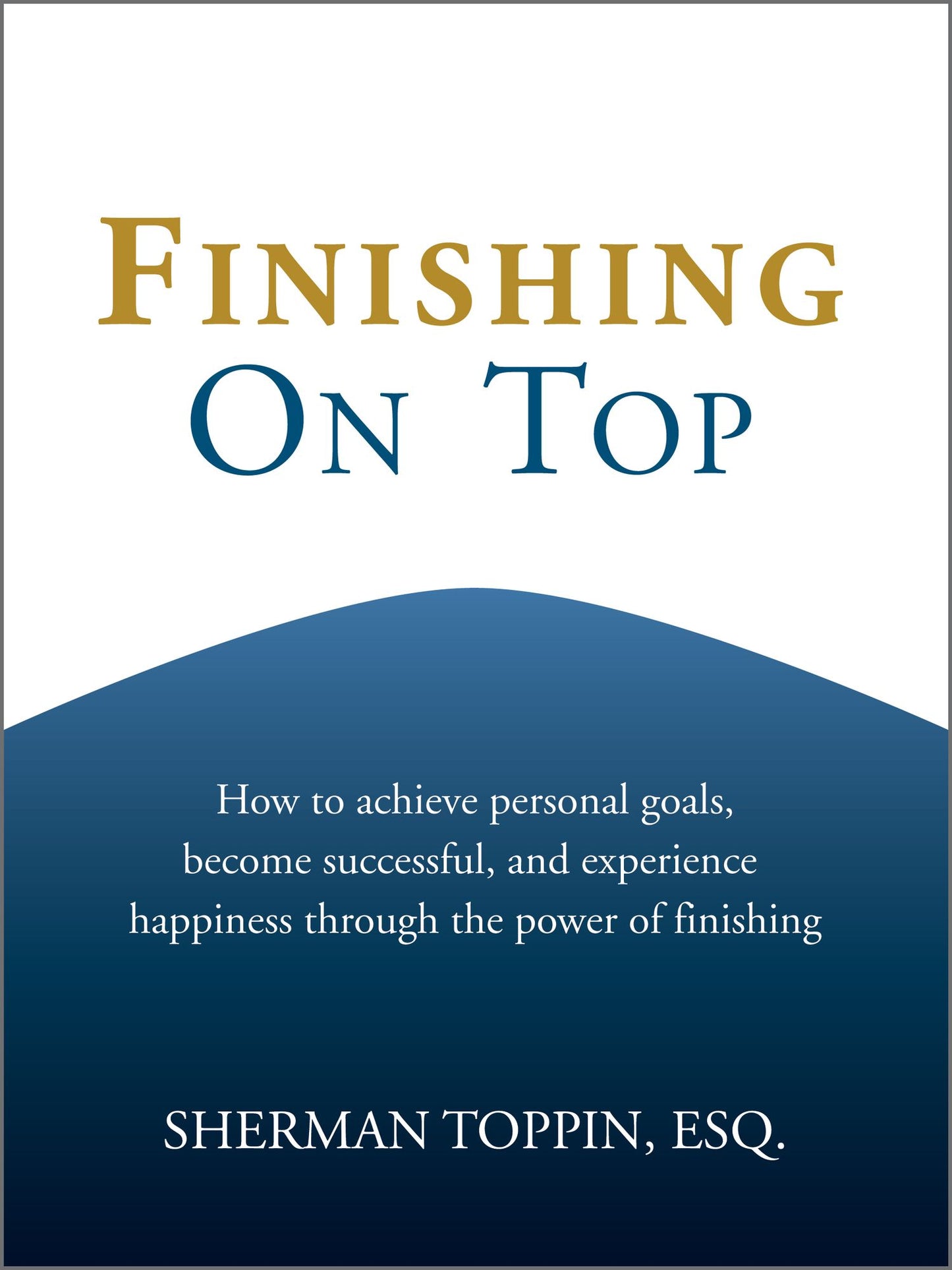 Finishing On Top: How To Achieve Personal Goals, Become Successful, And Experience Happiness Through The Power Of Finishing
