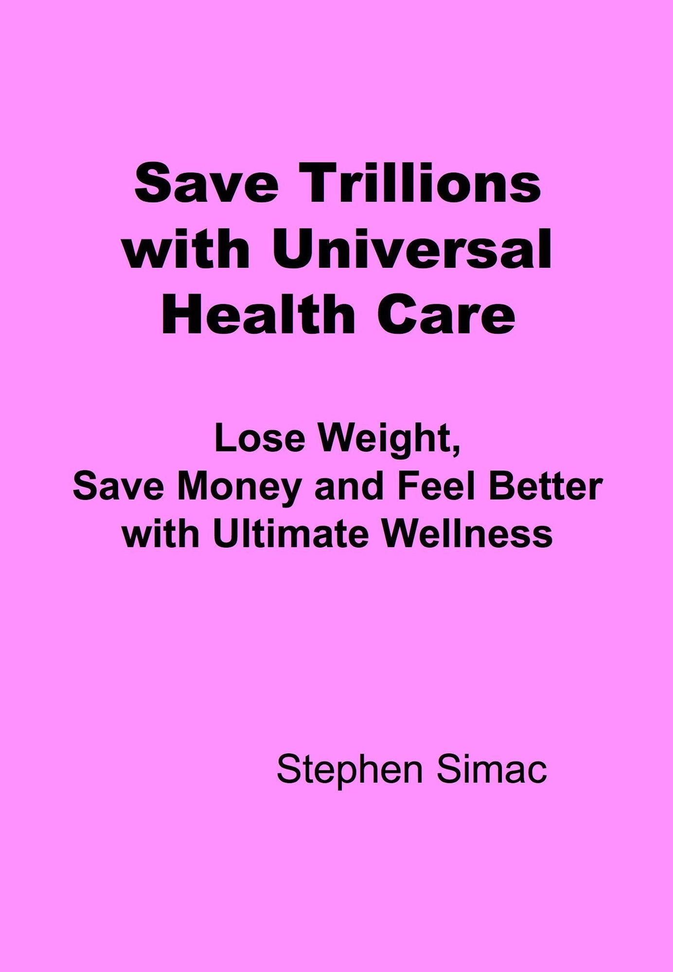 Save Trillions with Universal Health Care: Lose Weight, Save Money and Feel Better with Ultimate Wellness