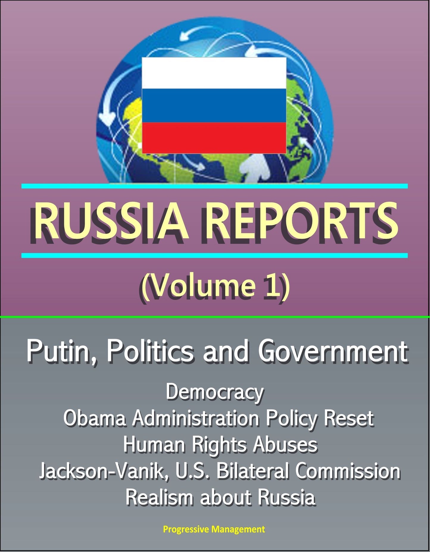 Russia Reports (Volume 1) - Putin, Politics and Government, Democracy, Obama Administration Policy Reset, Human Rights Abuses, Jackson-Vanik, U.S. Bilateral Commission, Realism about Russia