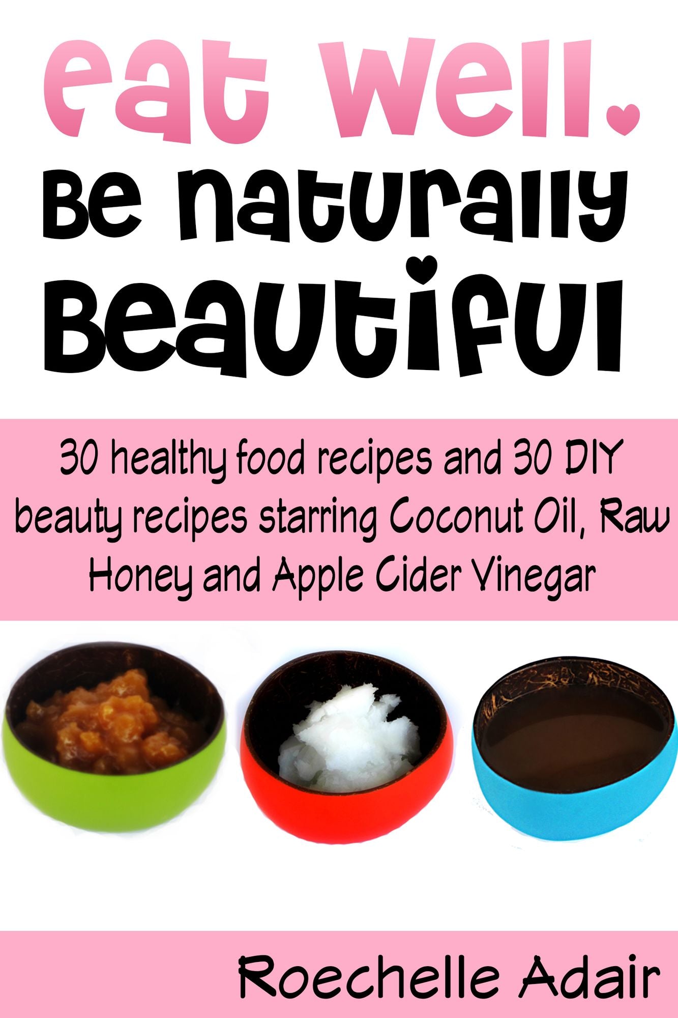 Eat Well, Be Naturally Beautiful: 30 Healthy Recipes and 30 DIY Beauty Recipes Starring Coconut Oil, Raw Honey and Apple Cider Vinegar
