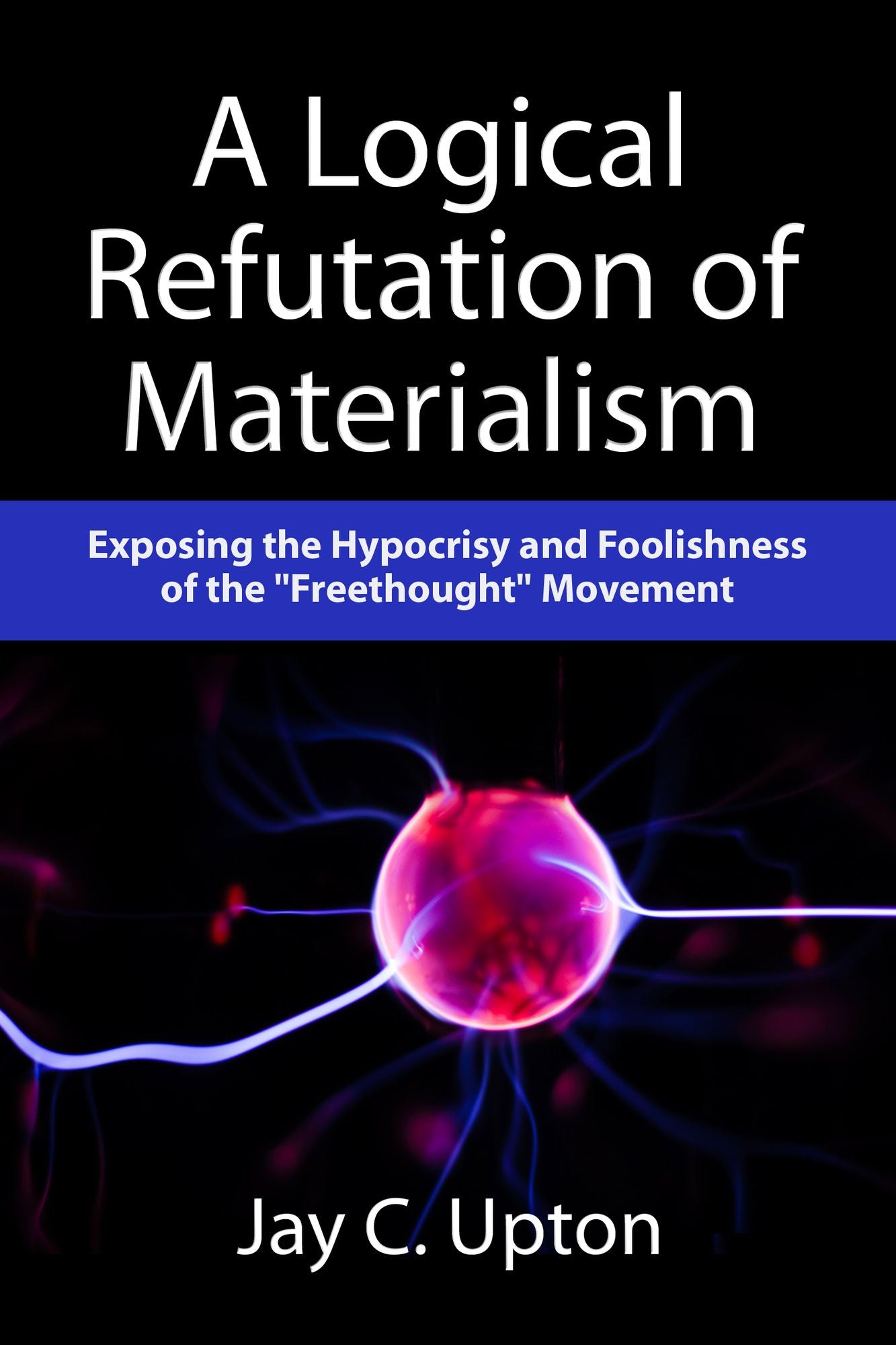 A Logical Refutation of Materialism: Exposing the Hypocrisy and Foolishness of the "Freethought" Movement