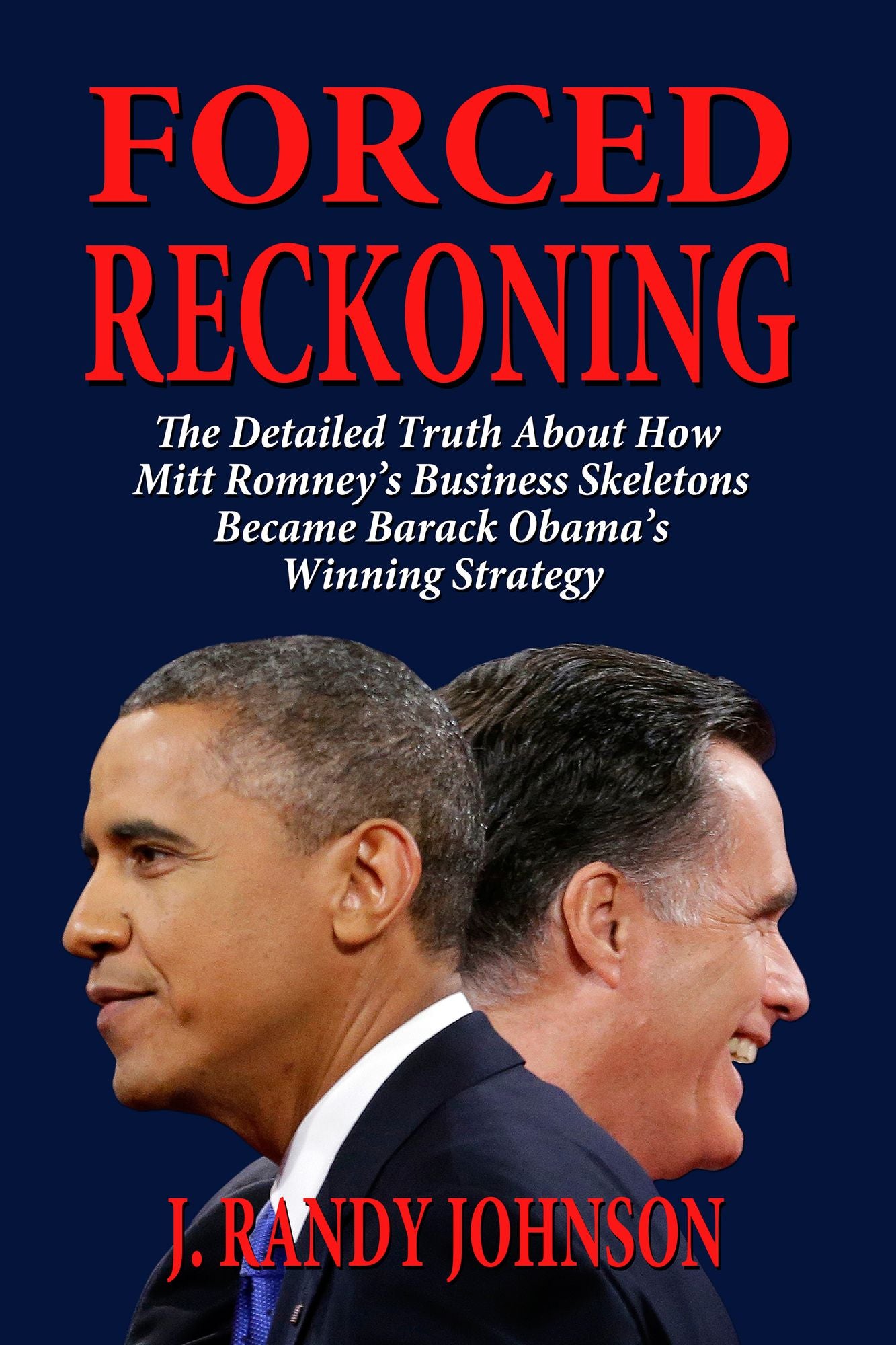 Forced Reckoning: The Detailed Truth About How Mitt Romney's Business Skeletons Became Barack Obama's Winning Strategy