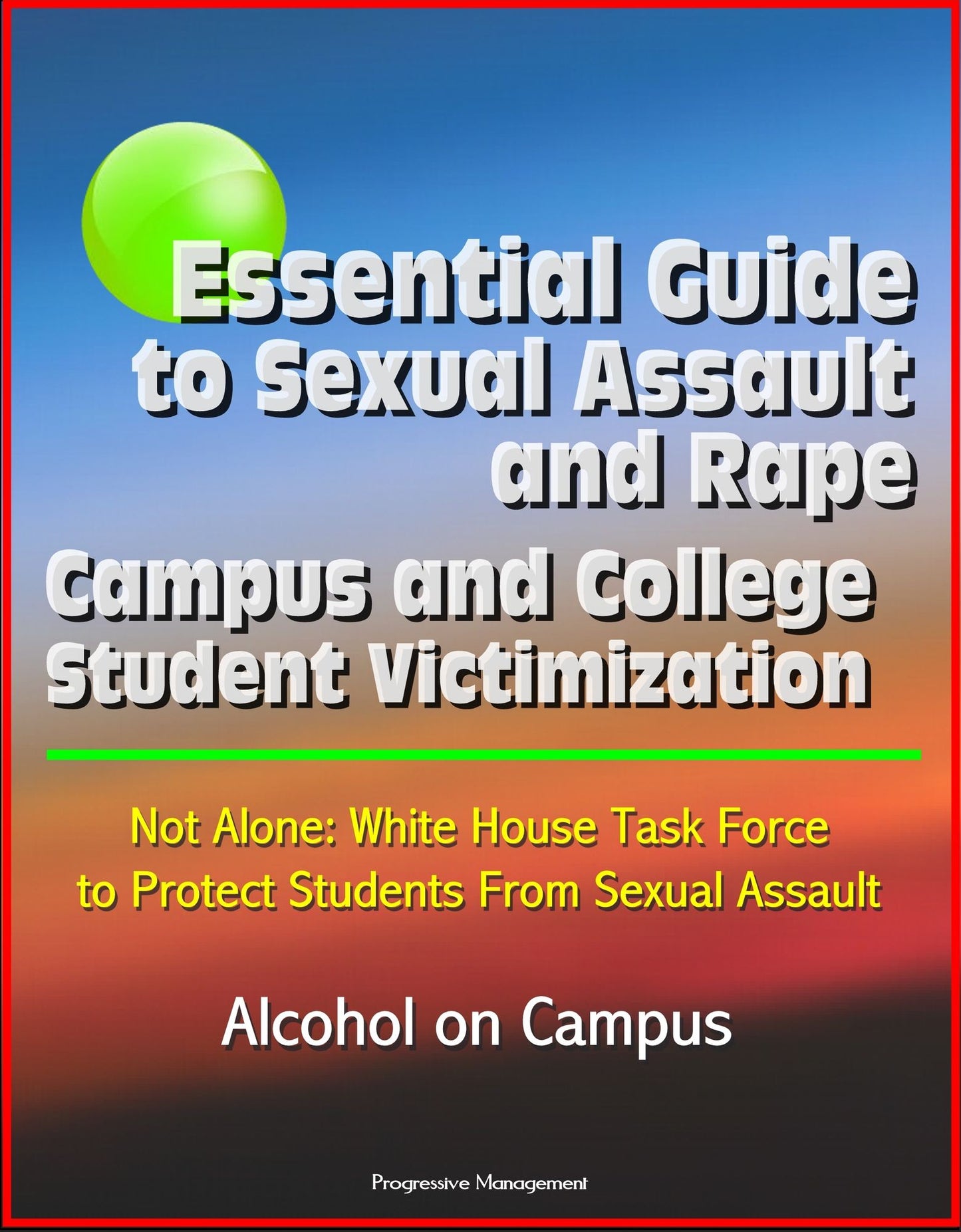 Essential Guide to Sexual Assault and Rape: Campus and College Student Victimization, Not Alone: White House Task Force to Protect Students From Sexual Assault, Alcohol on Campus