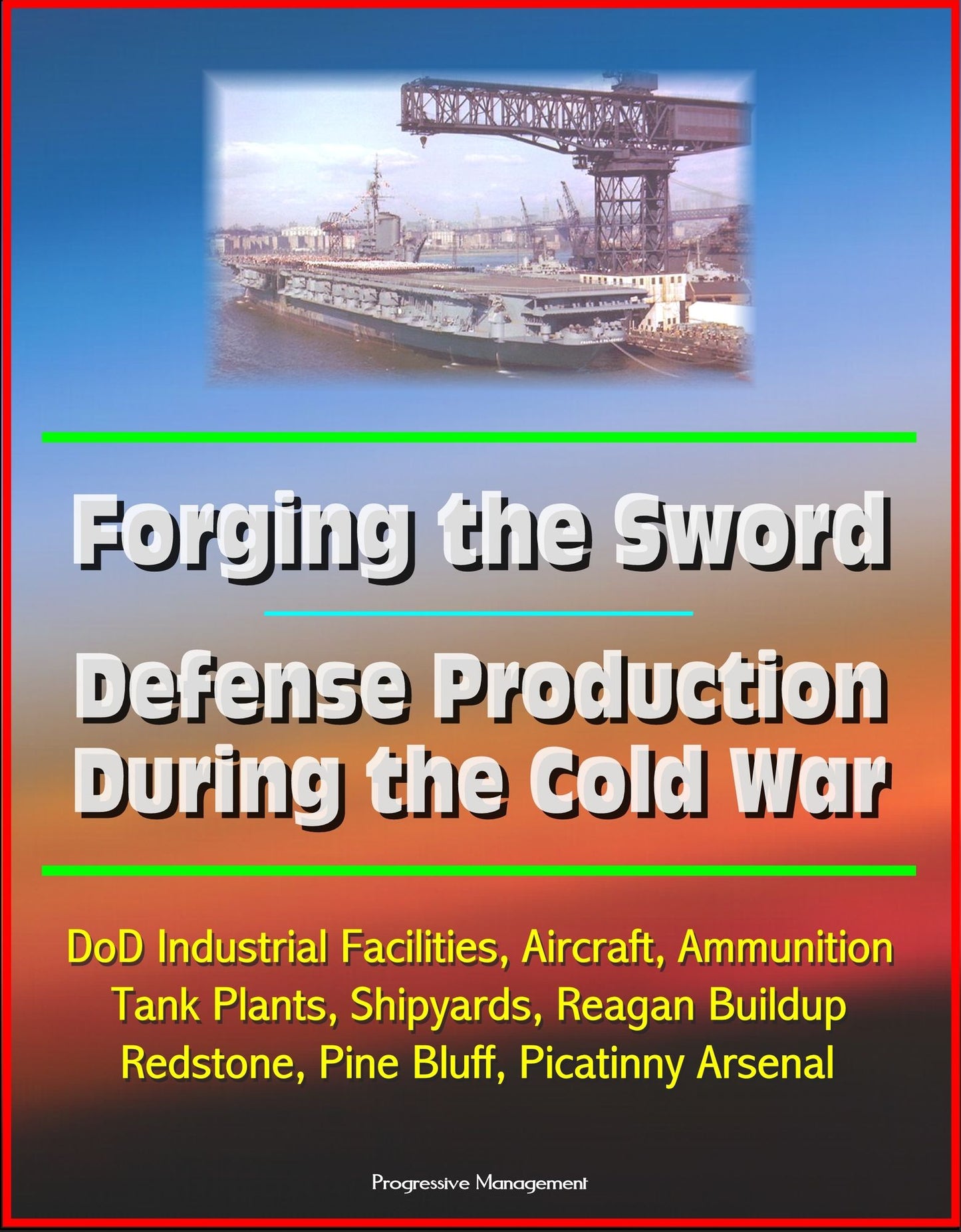 Forging the Sword: Defense Production During the Cold War - DoD Industrial Facilities, Aircraft, Ammunition, Tank Plants, Shipyards, Reagan Buildup, Redstone, Pine Bluff, Picatinny Arsenal