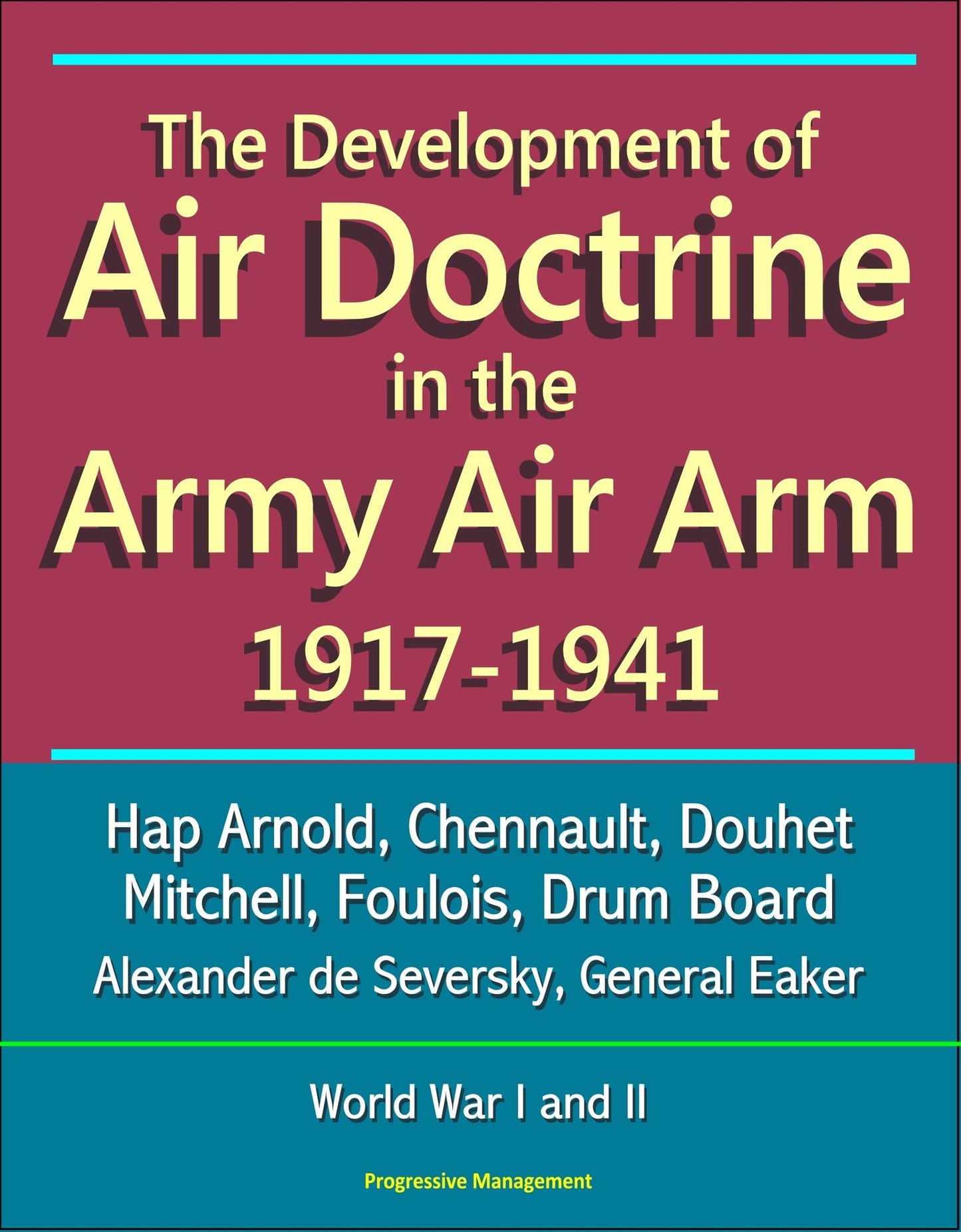 The Development of Air Doctrine in the Army Air Arm 1917-1941: Hap Arnold, Chennault, Douhet, Mitchell, Foulois, Drum Board, Alexander de Seversky, General Eaker, World War I and II