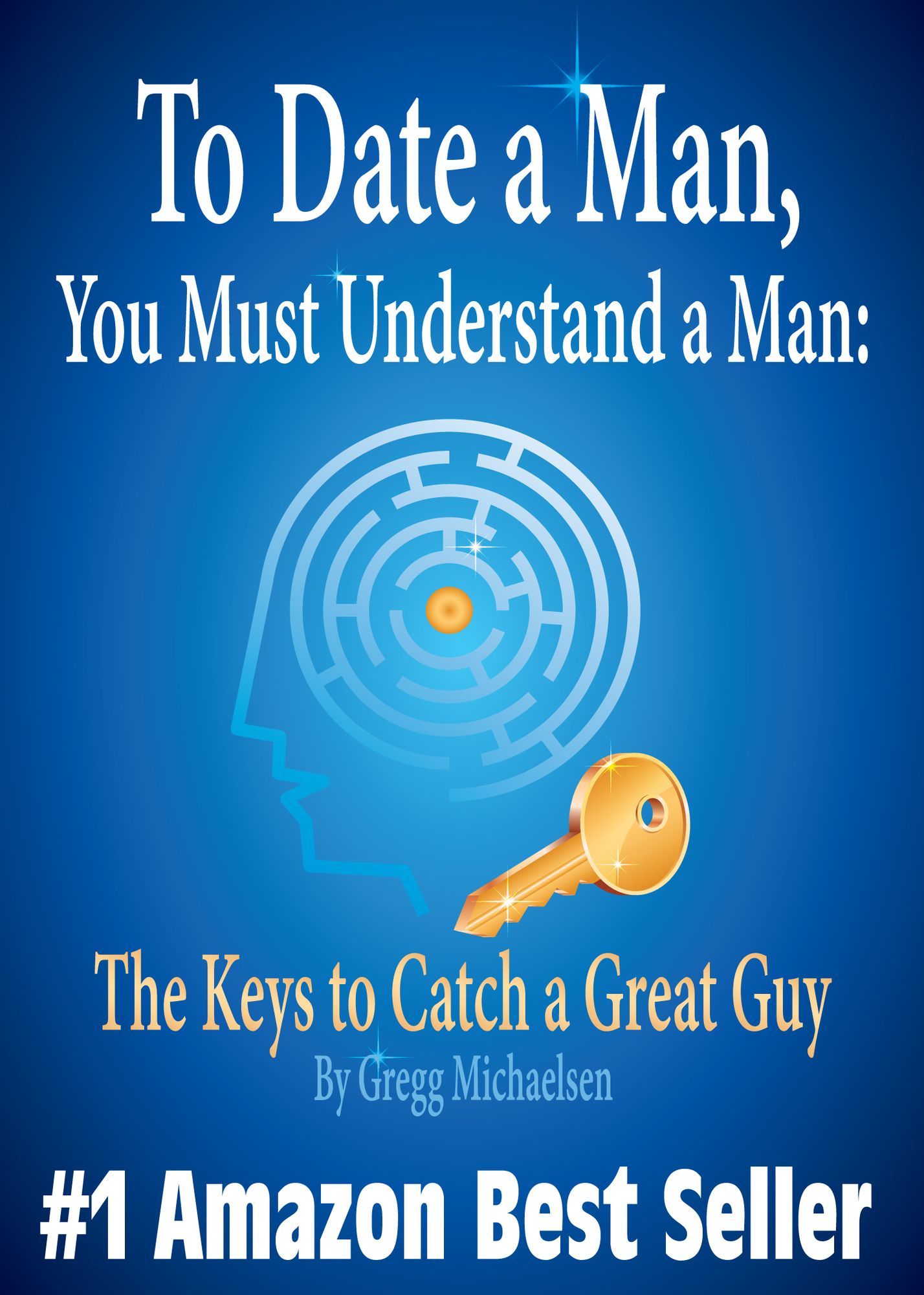 To Date a Man, You Must Understand a Man: The Keys to Catch a Great Guy (Relationship and Dating Advice for Women)