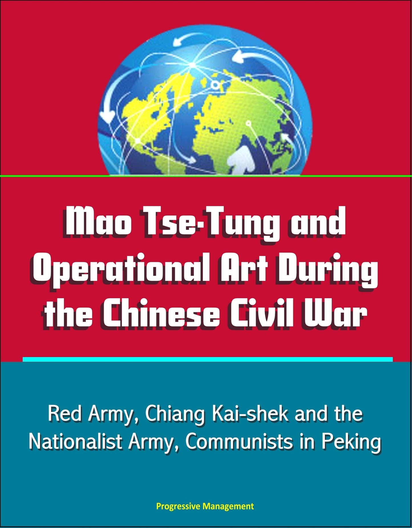 Mao Tse-Tung and Operational Art During the Chinese Civil War: Red Army, Chiang Kai-shek and the Nationalist Army, Communists in Peking