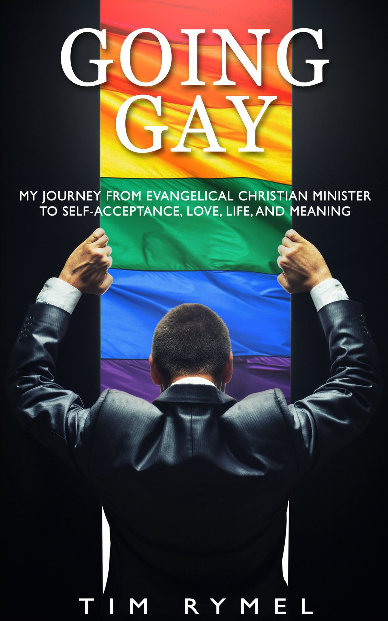 Going Gay My Journey from Evangelical Christian Minister to Self-acceptance, Love, Life, and Meaning