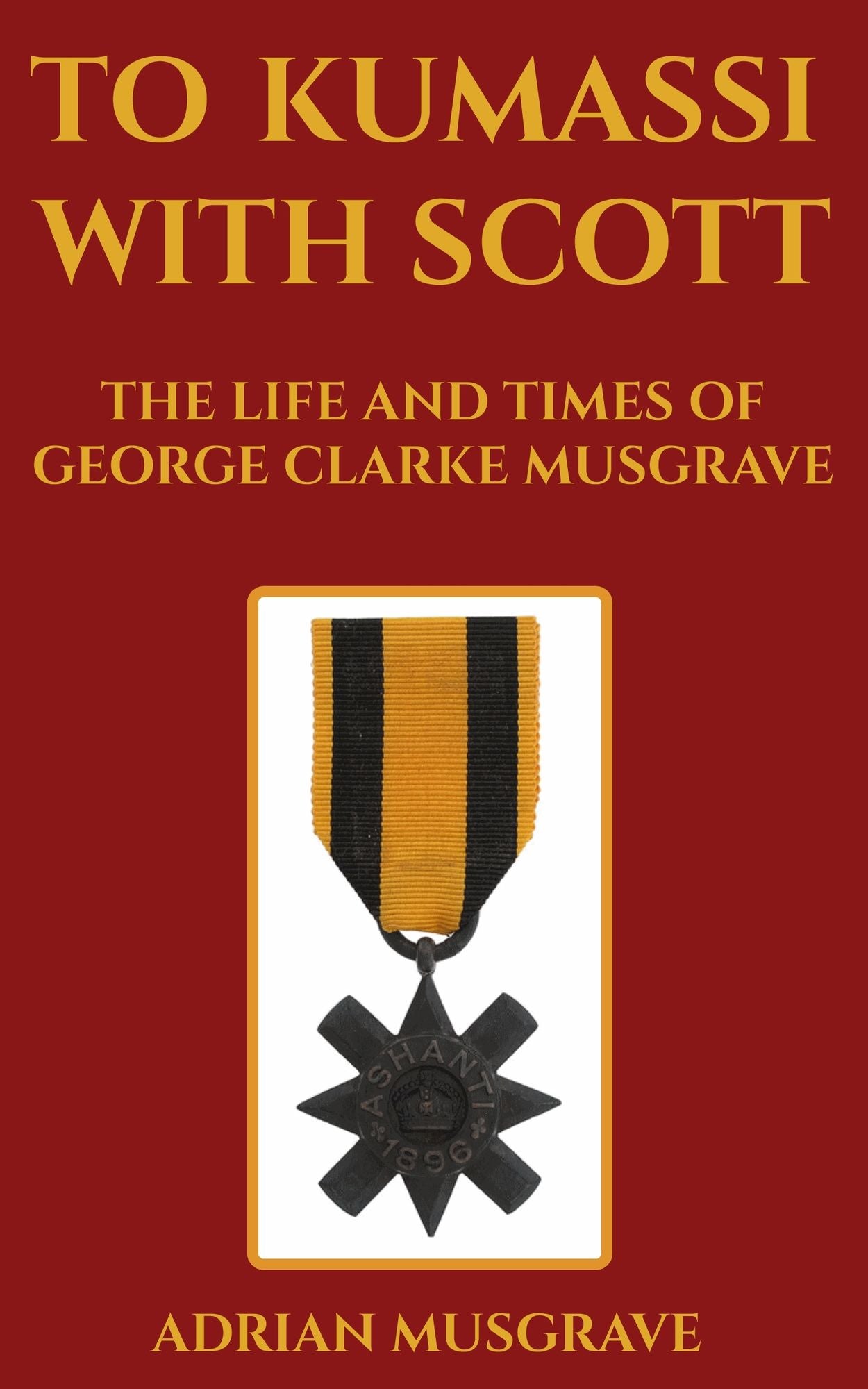 To Kumassi with Scott: the Life and Times of George Clarke Musgrave