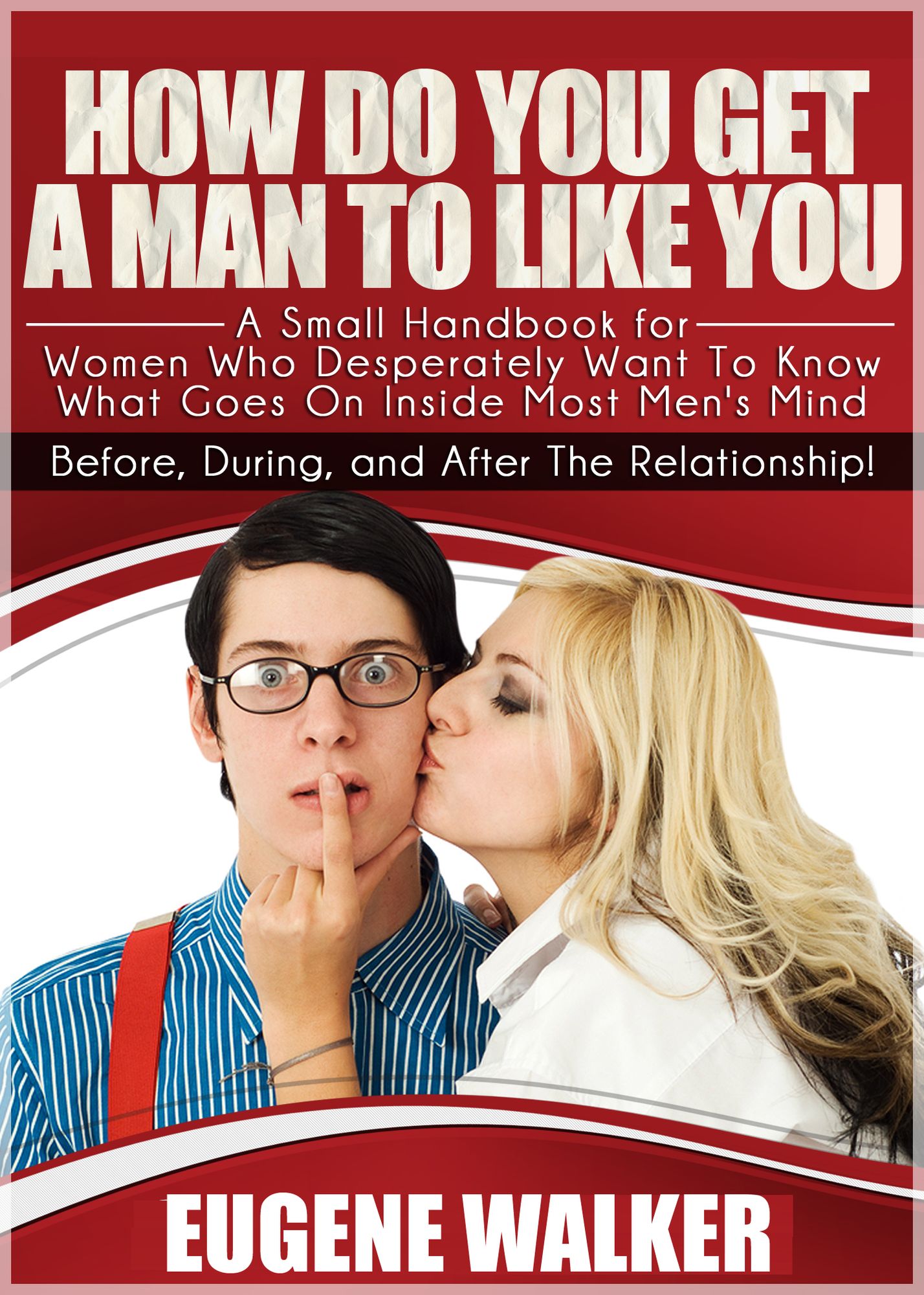 How Do You Get a Man to Like You , A Small Handbook for Women Who Desperately Want to Know What Goes On Inside Most Men's Mind Before, During, and After The Relationship!