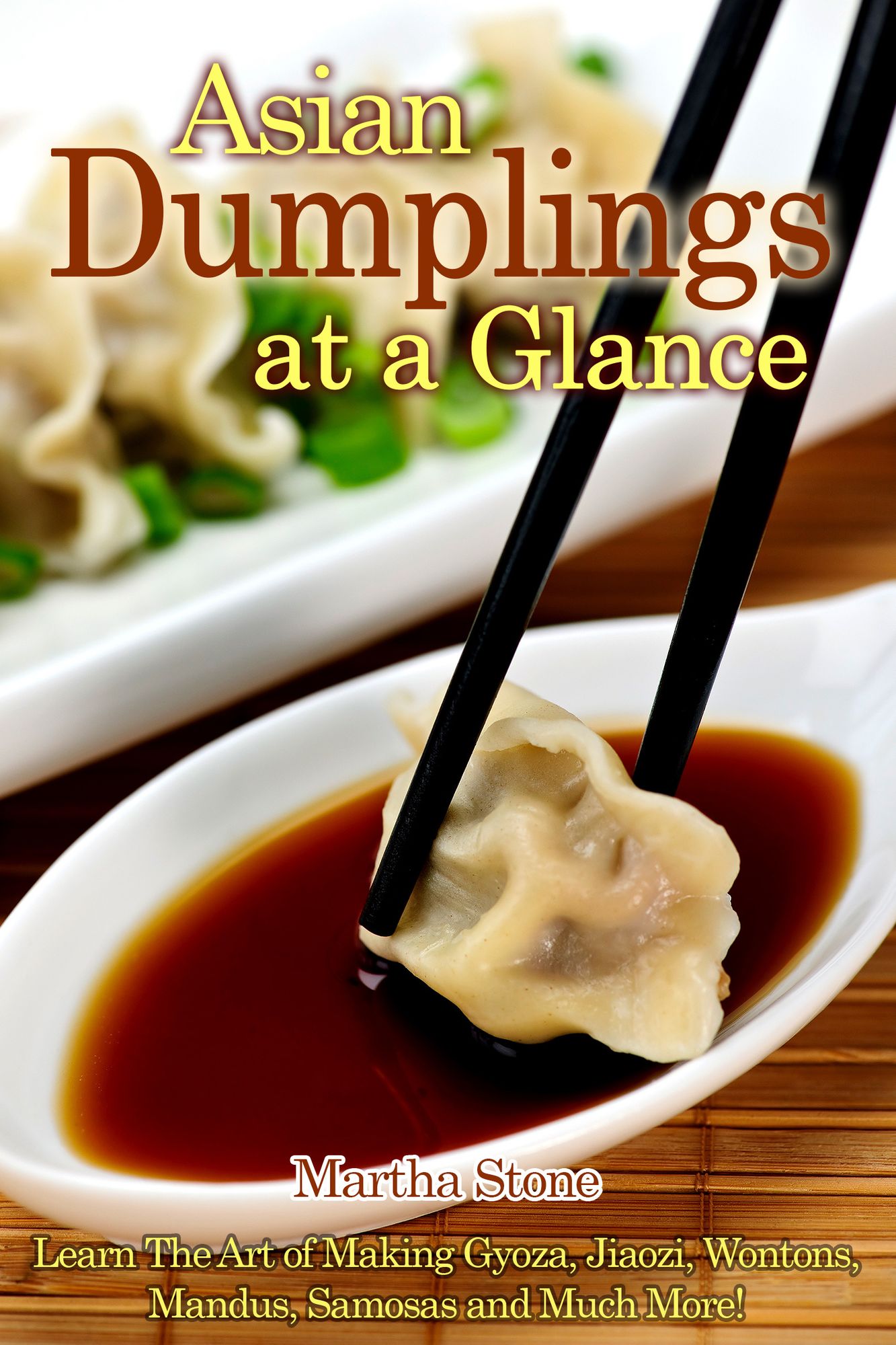 Asian Dumplings at a Glance: Learn The Art of Making Gyoza, Jiaozi, Wontons, Mandus, Samosas and Much More!