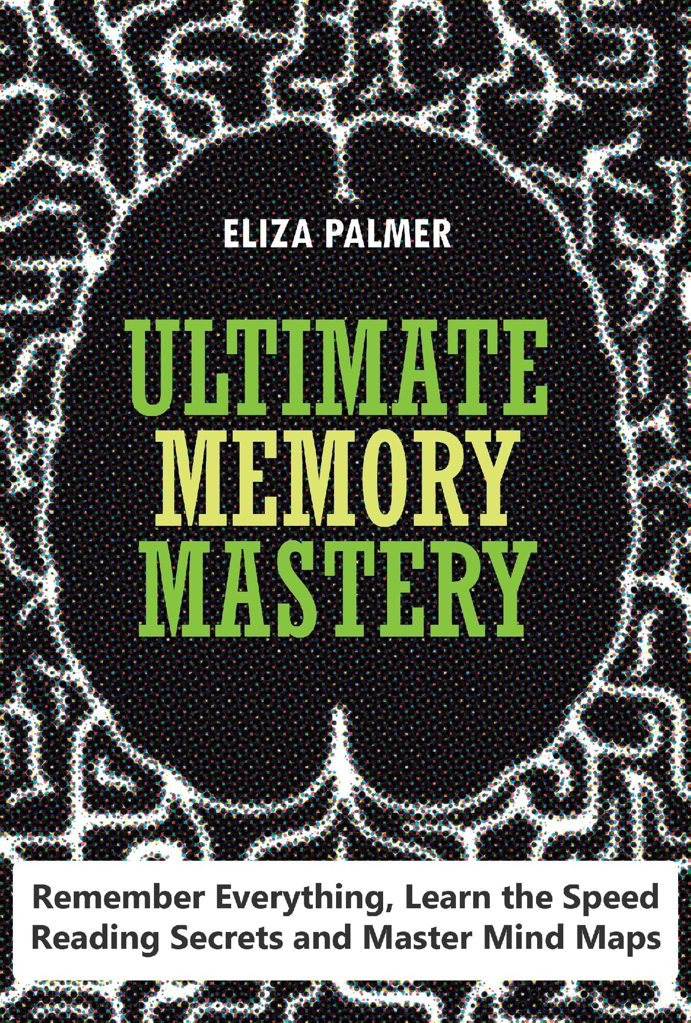 Ultimate Memory Mastery: Remember Everything, Learn the Speed Reading Secrets and Master Mind Maps