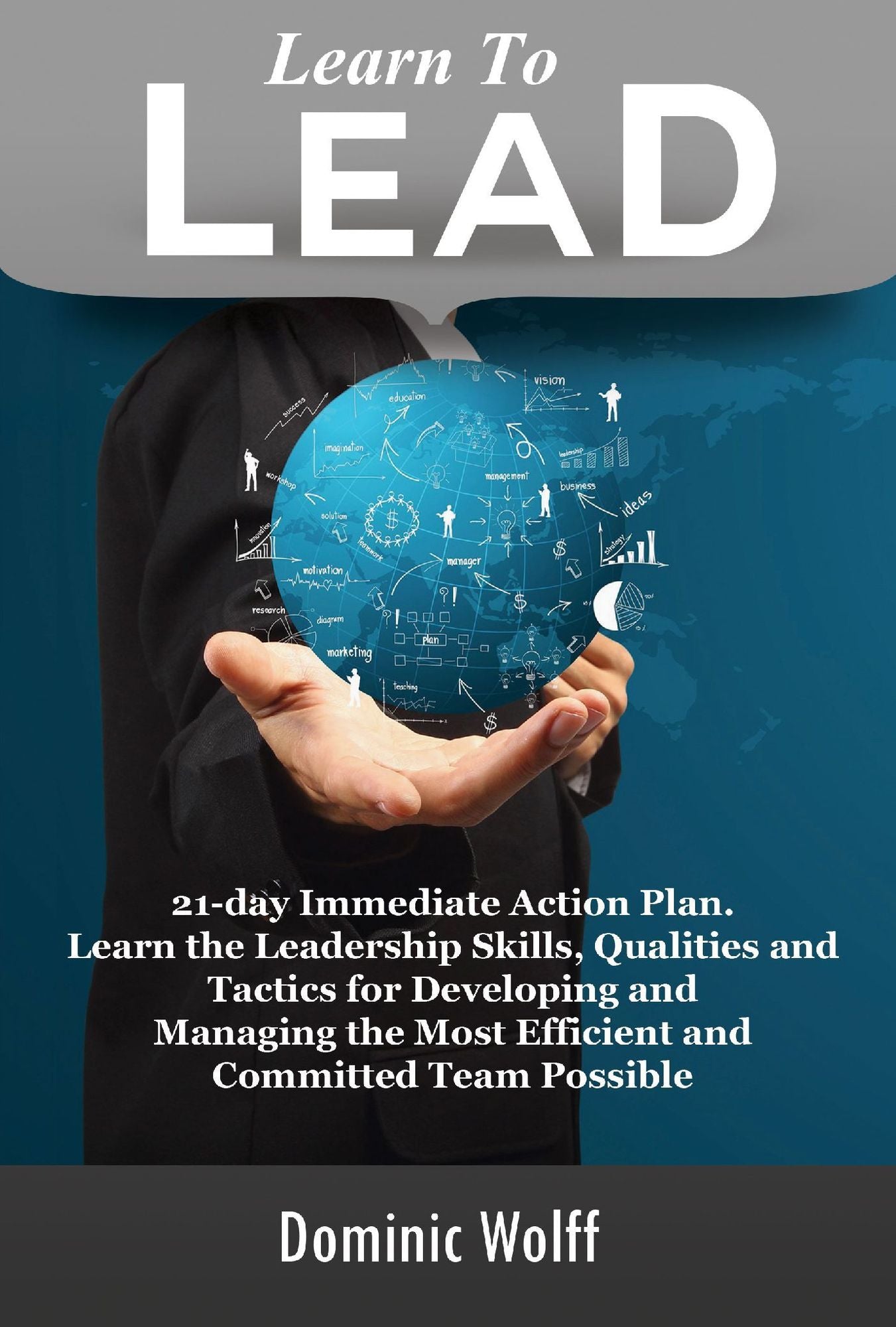 Learn to Lead: 21-Day Immediate Action Plan, Learn the Leadership Skills, Qualities and Tactics for Developing and Managing the Most Efficient and Committed Team Possible