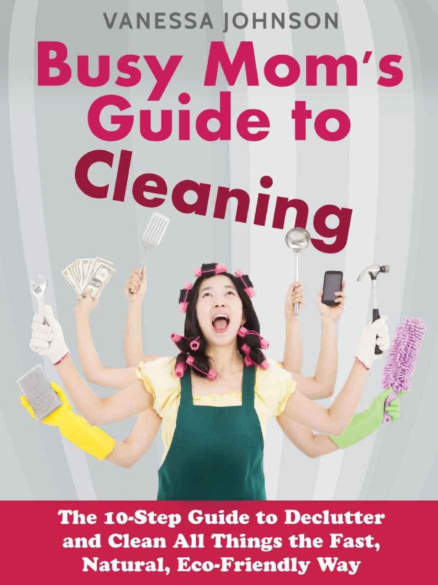 Busy Mom's Guide to Cleaning: The 10-Step Guide to Declutter and Clean All Things the Fast, Natural, Eco-Friendly Way