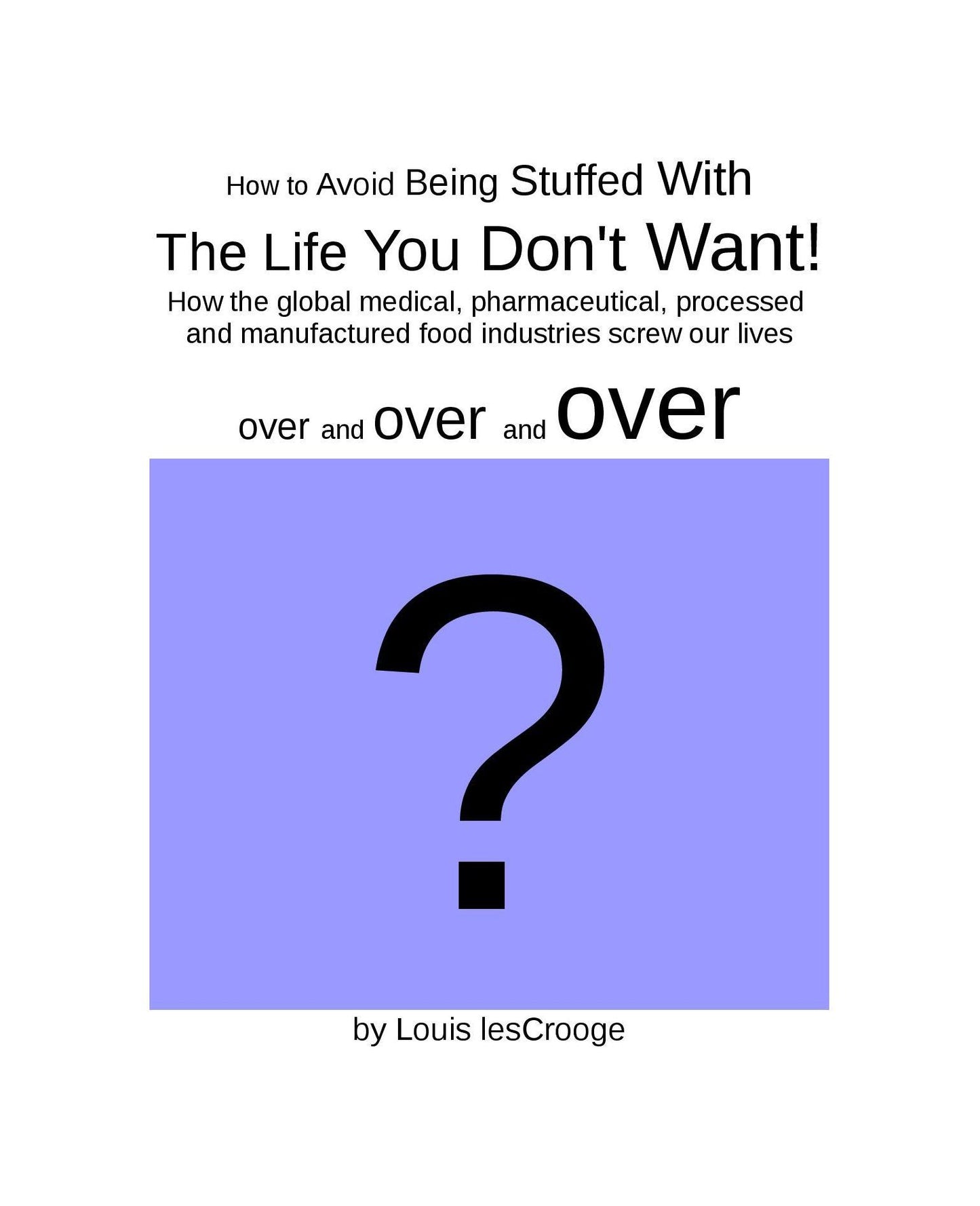 How to Avoid Being Stuffed with the Life You Don't Want!: how the global medical, pharmaceutical, processed and manufactured food industries screw our lives over and over and over