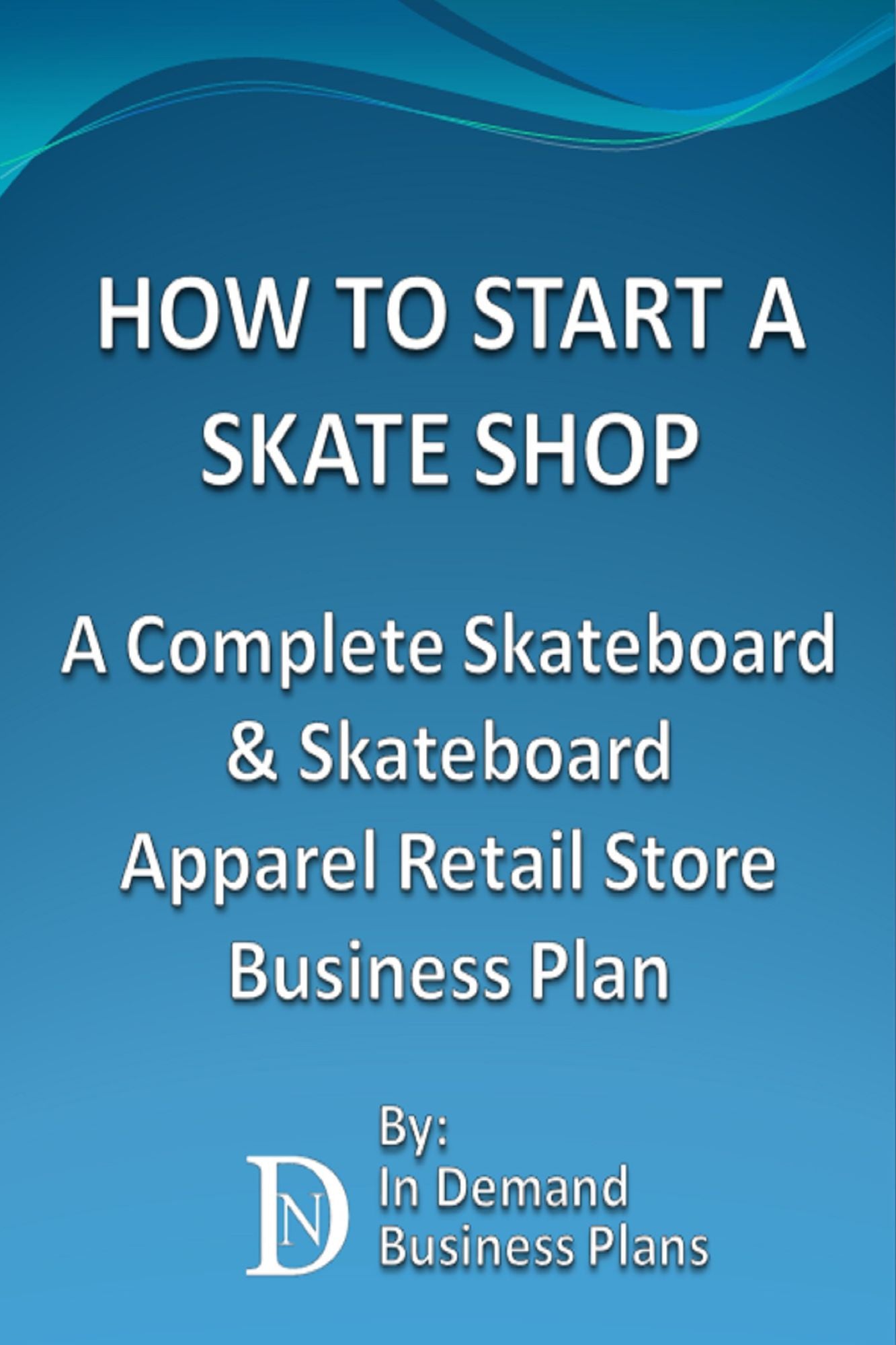 How To Start A Skate Shop: A Complete Skateboard & Skateboard Apparel Retail Store Business Plan