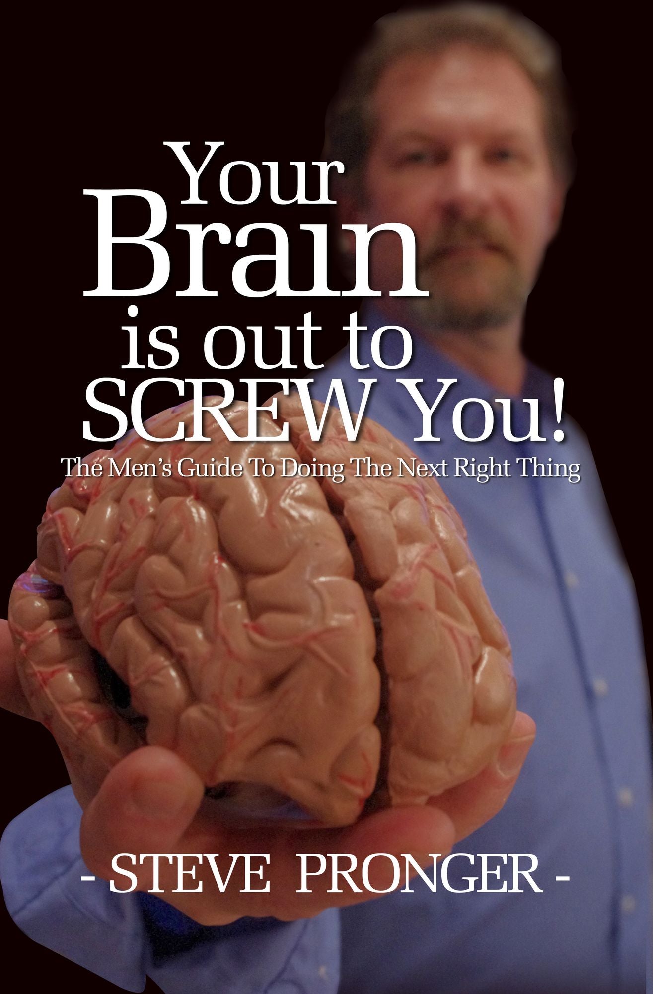 Your Brain Is Out To Screw You!: The Men's Guide To Doing The Next Right Thing