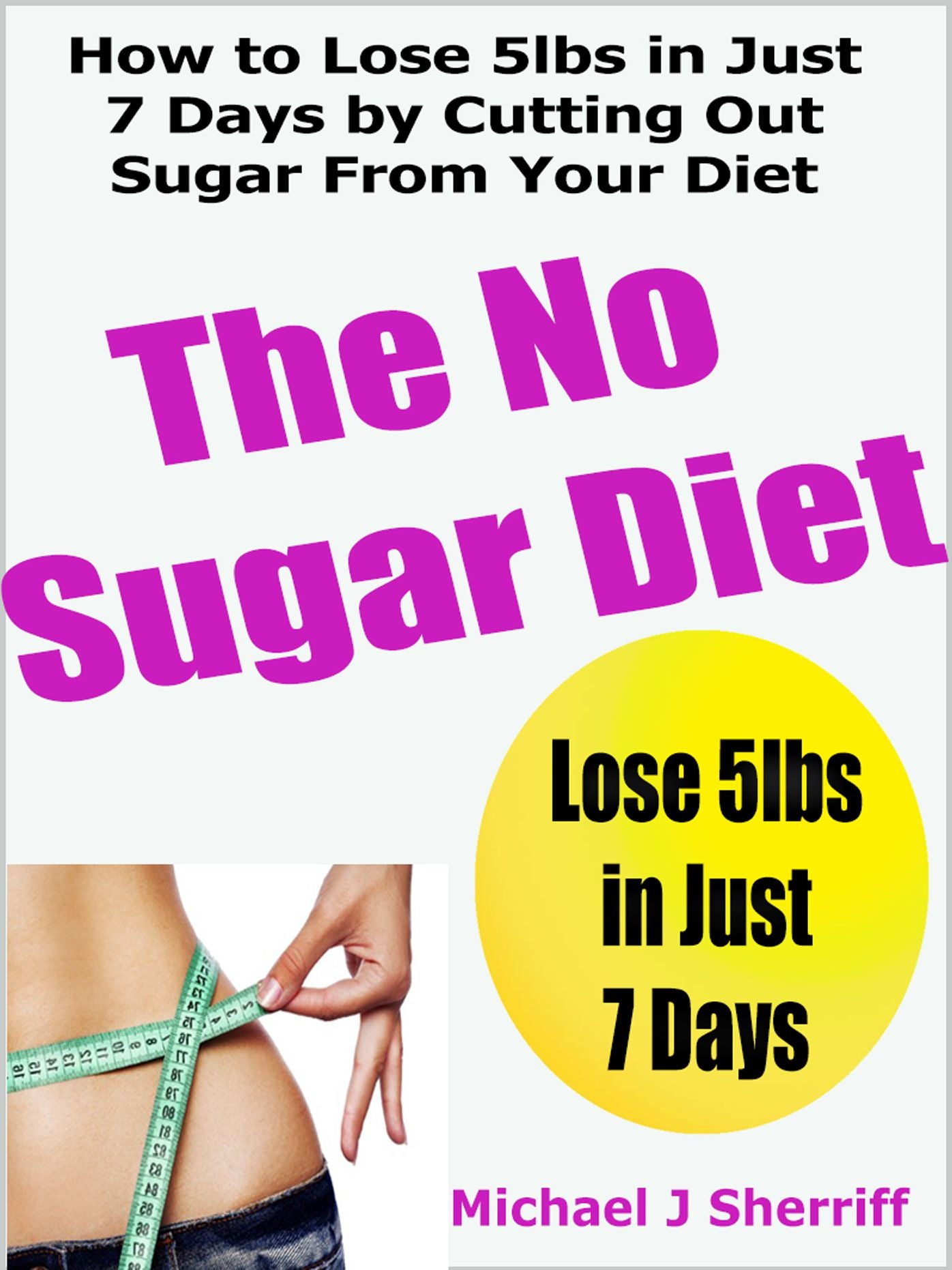 The No Sugar Diet: How to Lose 5lbs in Just 7 Days by Cutting Out Sugar From Your Diet
