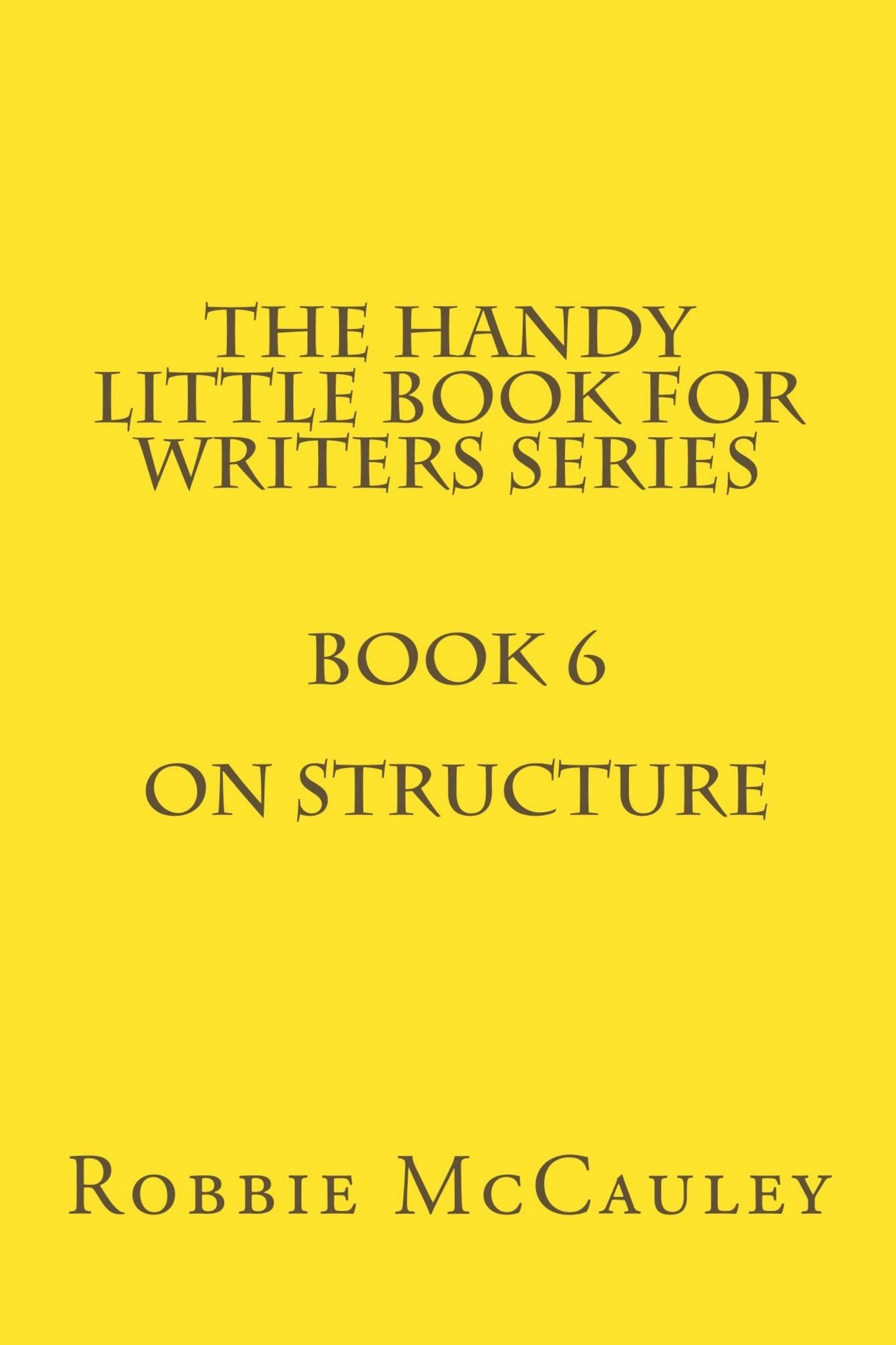 The Handy Little Book for Writers Series. Book 6. On Structure