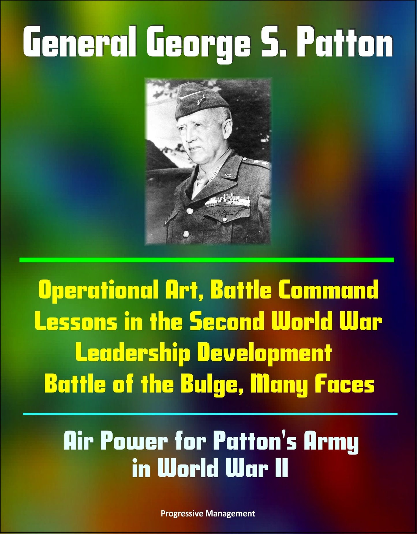 General George S. Patton: Operational Art, Battle Command Lessons in the Second World War, Leadership Development, Battle of the Bulge, Many Faces, Air Power for Patton's Army in World War II