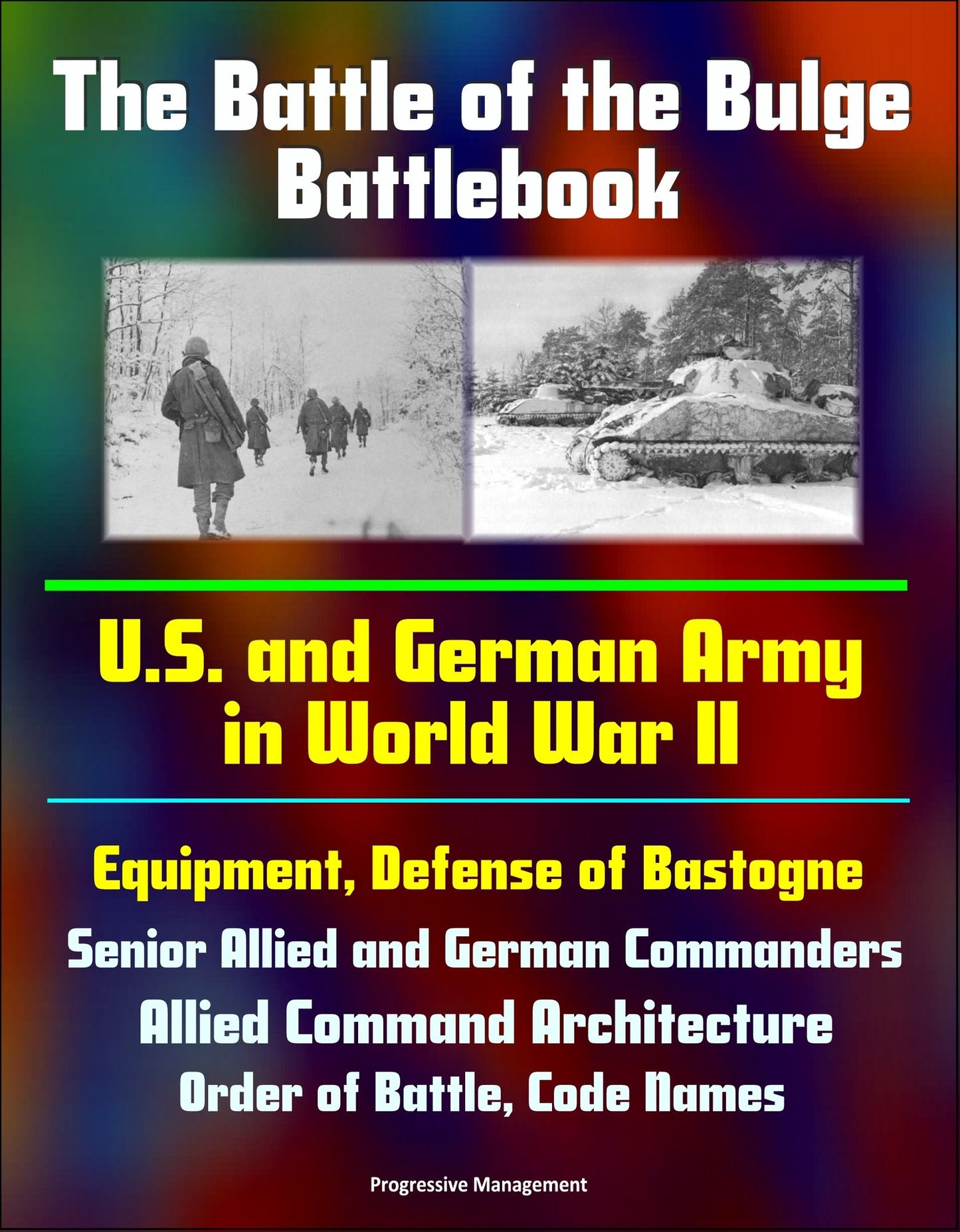 The Battle of the Bulge Battlebook: U.S. and German Army in World War II, Equipment, Defense of Bastogne, Senior Allied and German Commanders, Allied Command Architecture, Order of Battle, Code Names