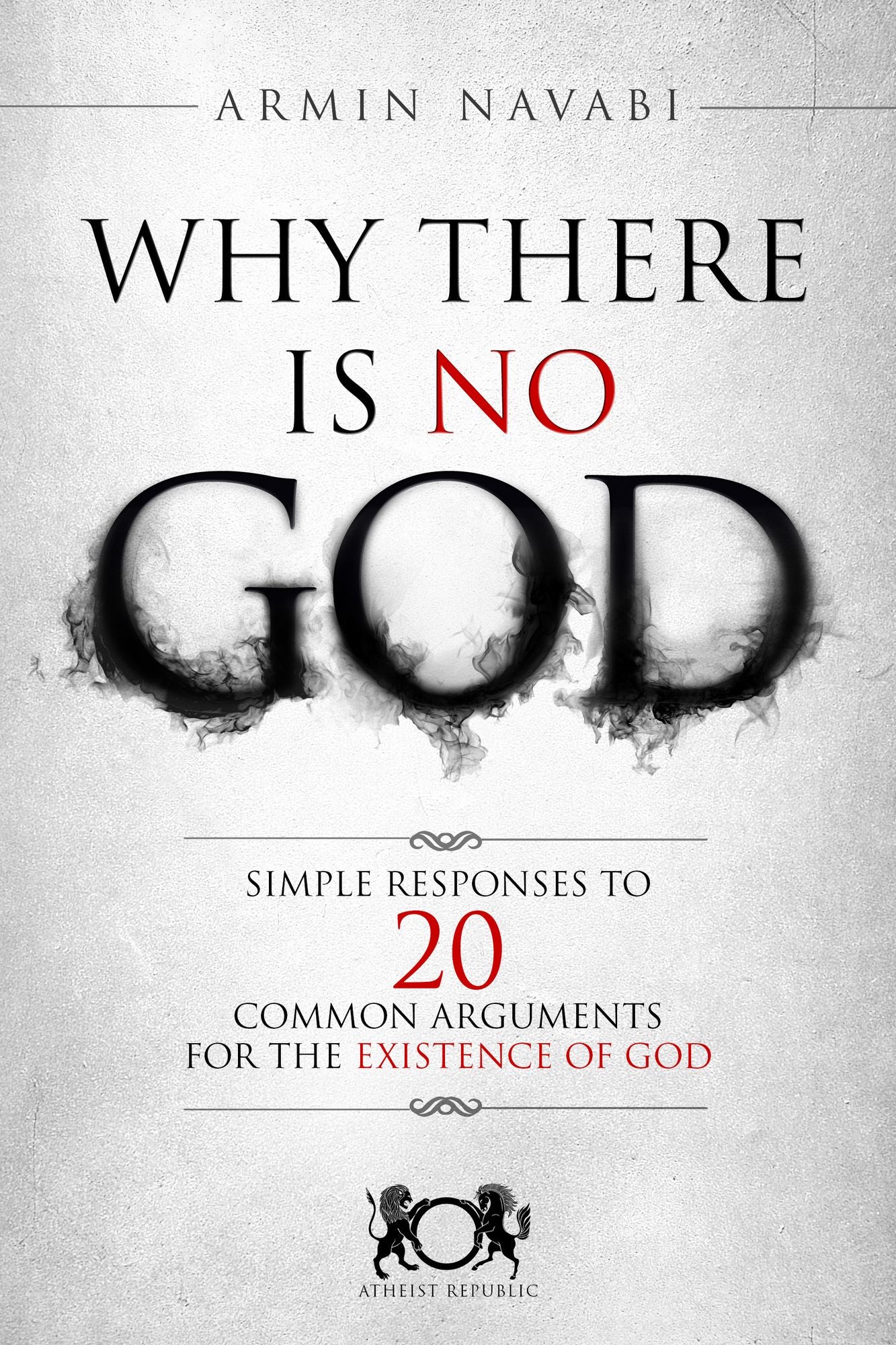 Why There Is No God: Simple Responses to 20 Common Arguments for the Existence of God