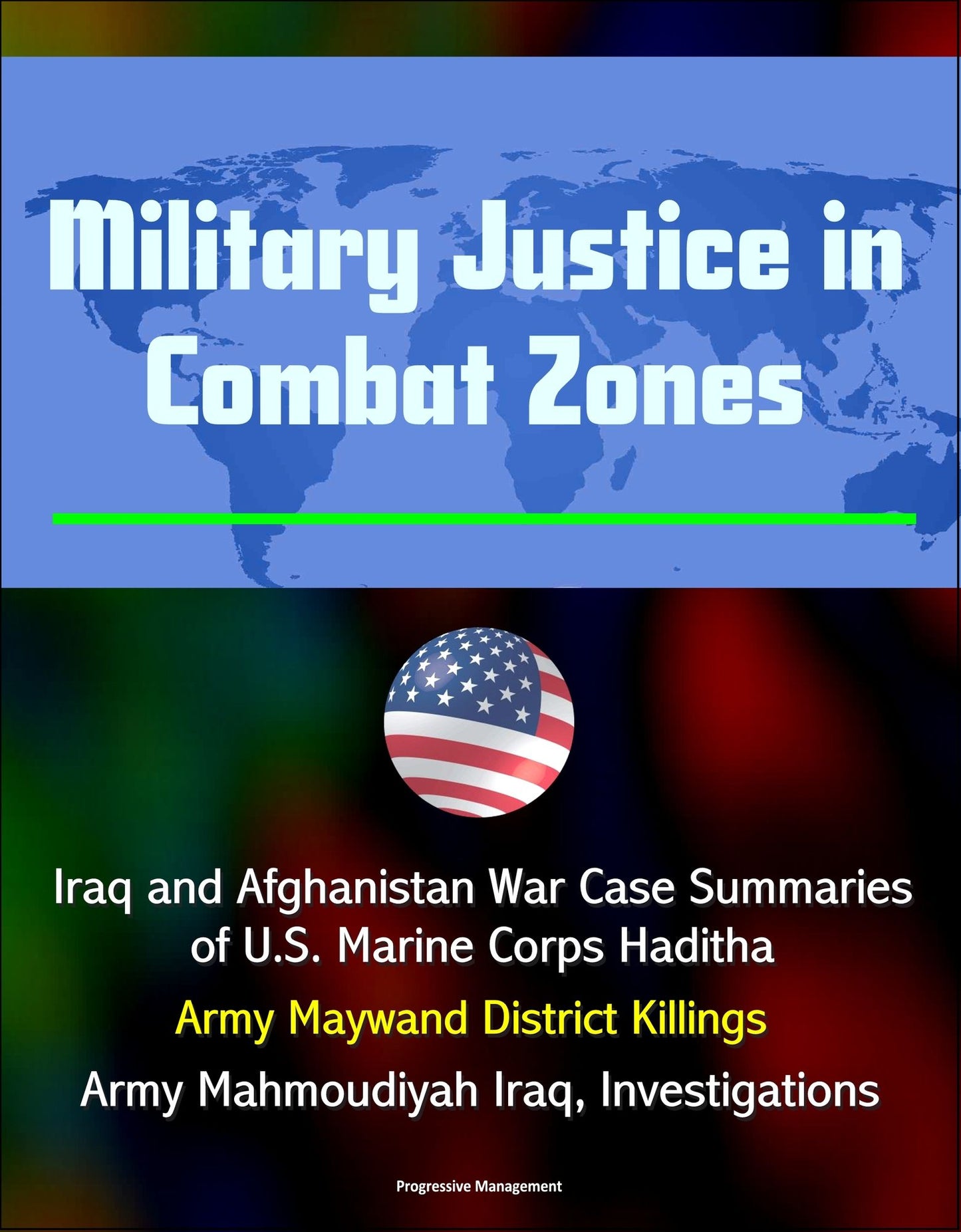 Military Justice in Combat Zones: Iraq and Afghanistan War Case Summaries of U.S. Marine Corps Haditha; Army Maywand District Killings, Army Mahmoudiyah Iraq, Investigations