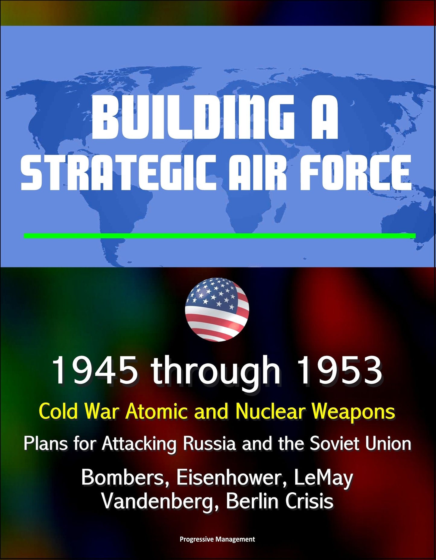 Building a Strategic Air Force: 1945 through 1953, Cold War Atomic and Nuclear Weapons, Plans for Attacking Russia and the Soviet Union, Bombers, Eisenhower, LeMay, Vandenberg, Berlin Crisis