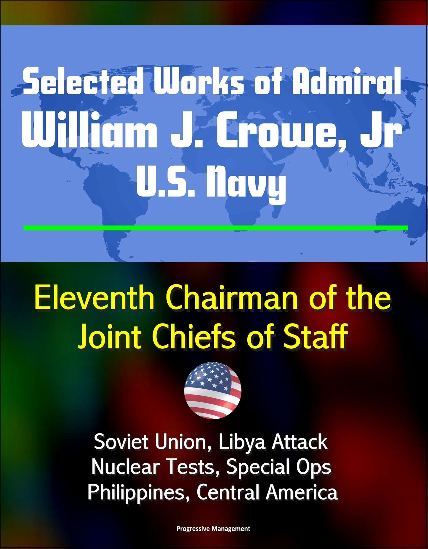 Selected Works of Admiral William J. Crowe, Jr., U.S. Navy: Eleventh Chairman of the Joint Chiefs of Staff - Soviet Union, Libya Attack, Nuclear Tests, Special Ops, Philippines, Central America