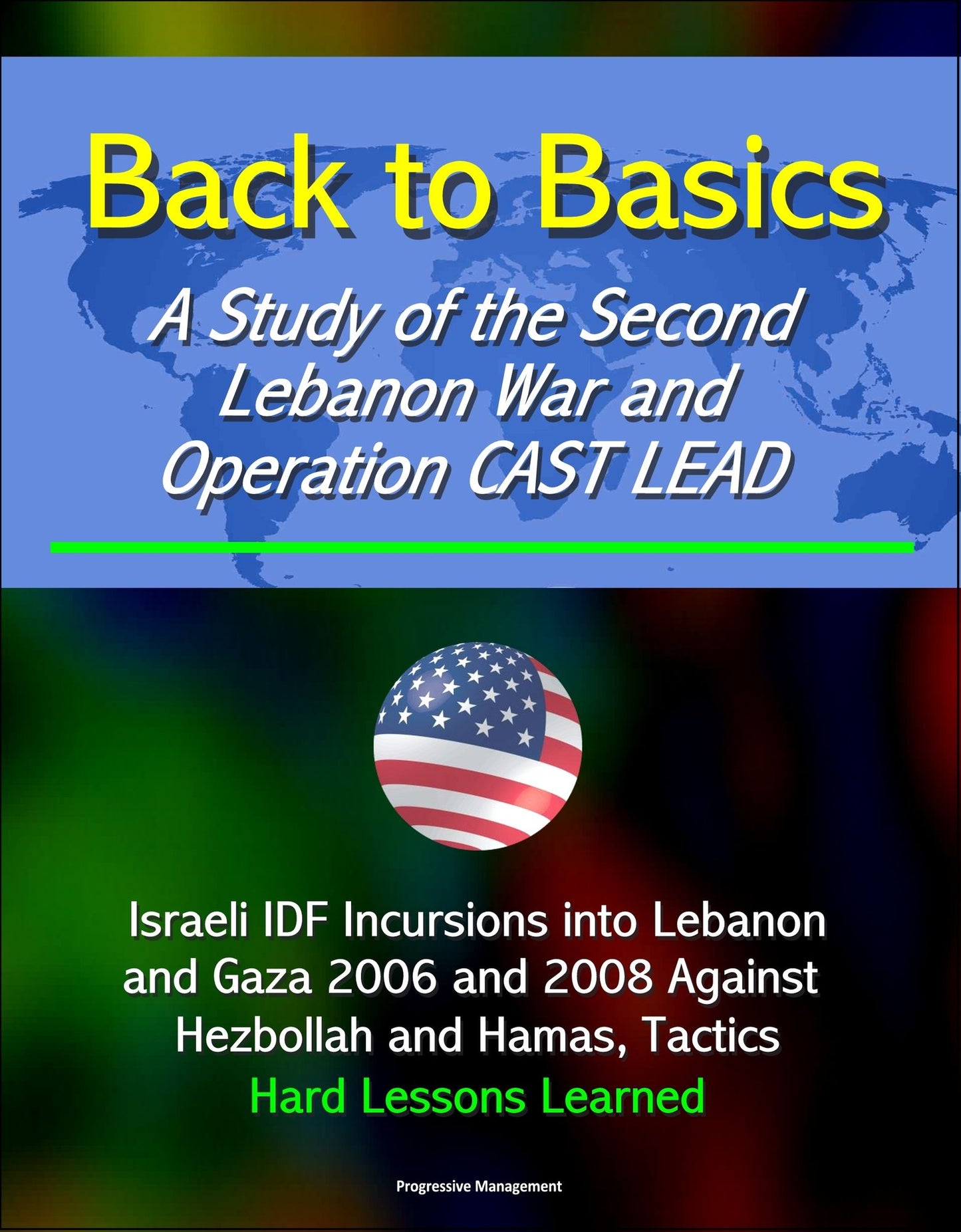 Back to Basics: A Study of the Second Lebanon War and Operation CAST LEAD - Israeli IDF Incursions into Lebanon and Gaza 2006 and 2008 Against Hezbollah and Hamas, Tactics, Hard Lessons Learned