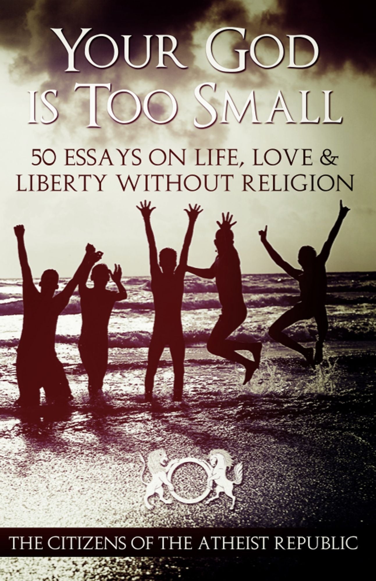 Your God Is Too Small: 50 Essays on Life, Love, and Liberty Without Religion