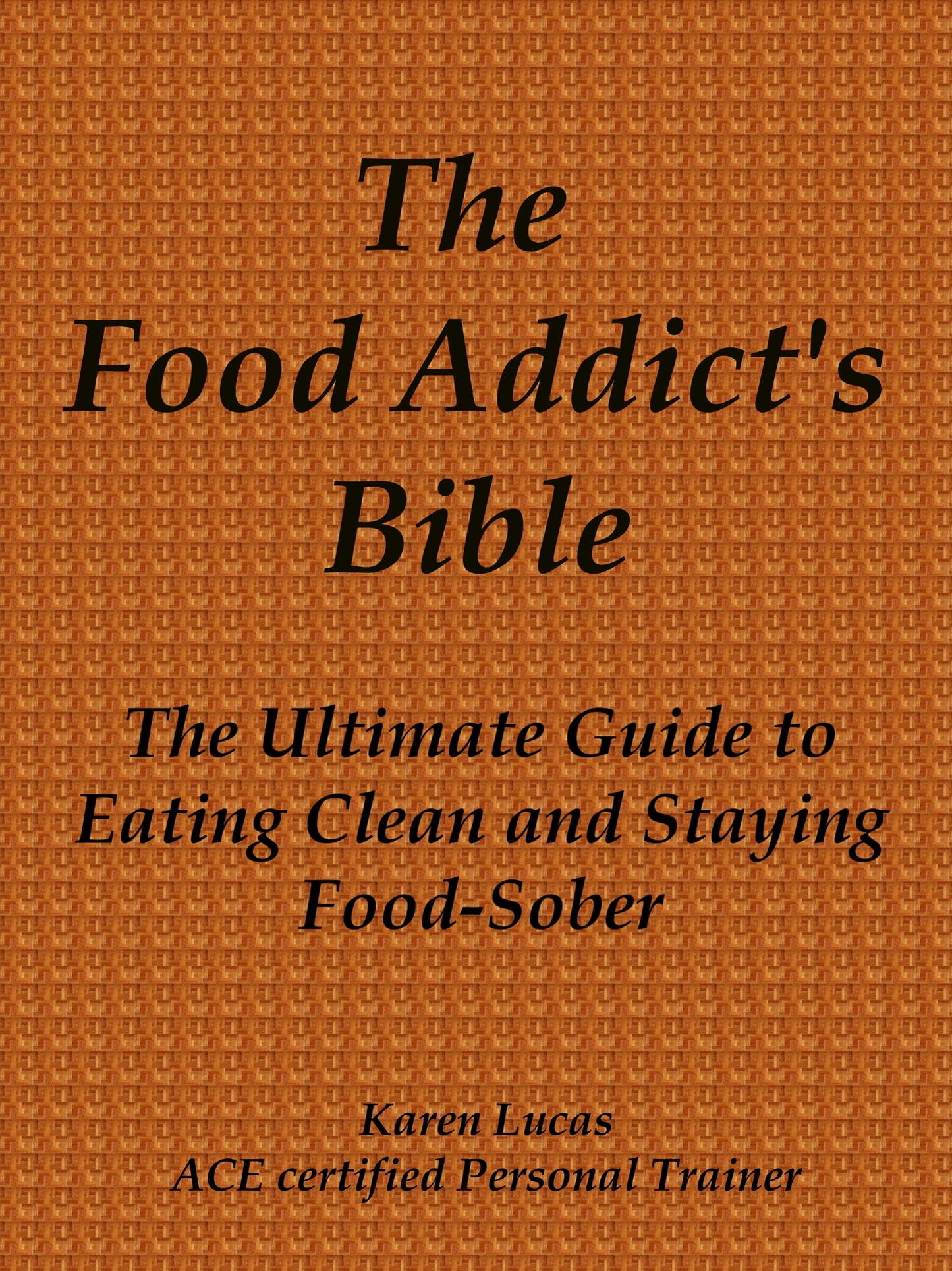 The Food Addict's Bible, The Ultimate Guide to Eating Clean and Staying Food-Sober