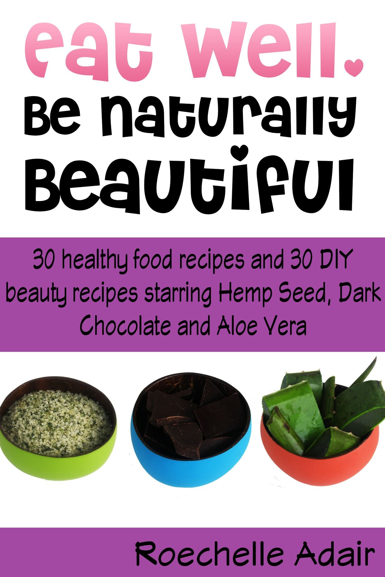 Eat Well, Be Naturally Beautiful: 30 Healthy Recipes and 30 DIY Beauty Recipes Starring Hemp Seed, Dark Chocolate and Aloe Vera