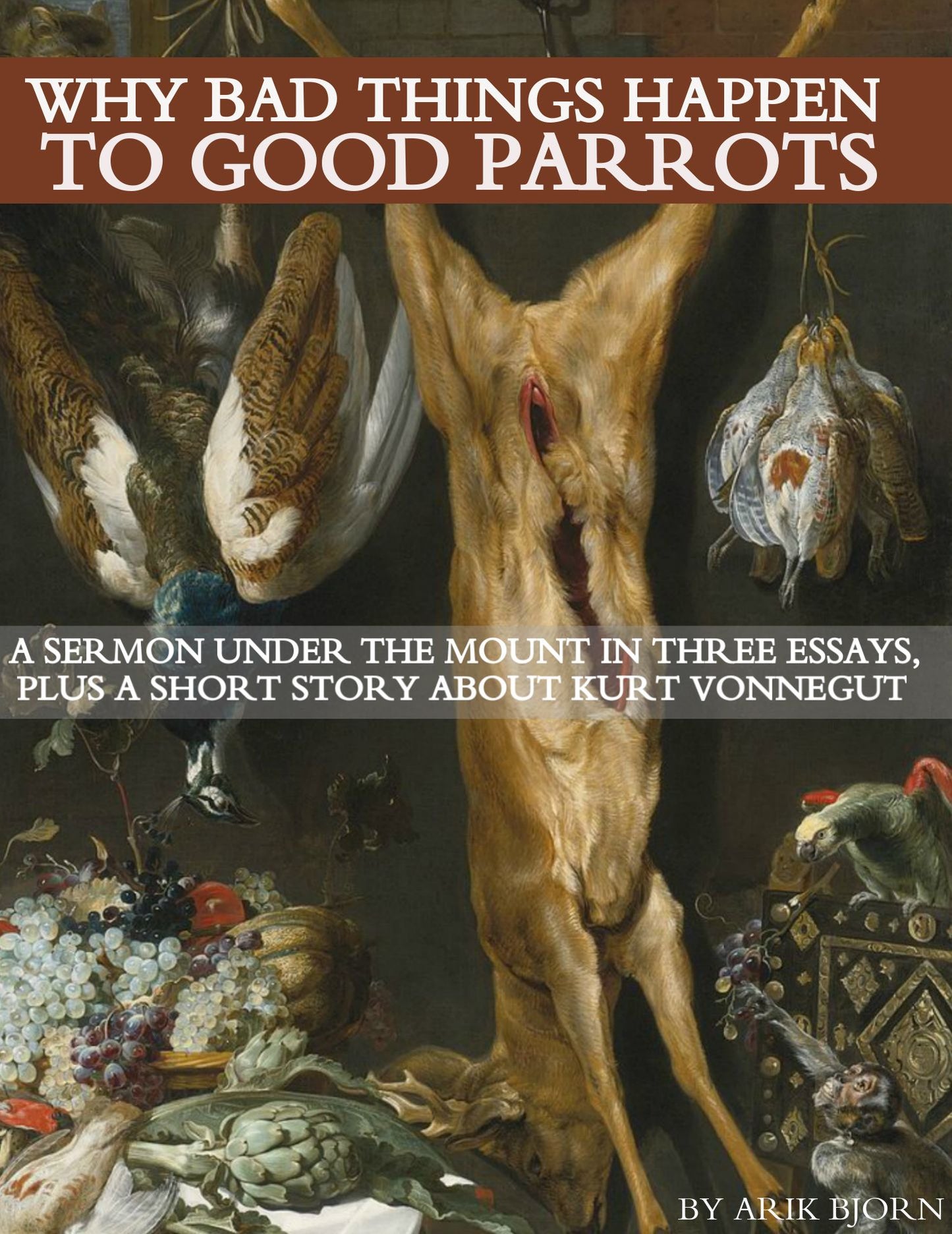 Why Bad Things Happen to Good Parrots: A Sermon Under the Mount in Three Essays, plus a Short Story about Kurt Vonnegut