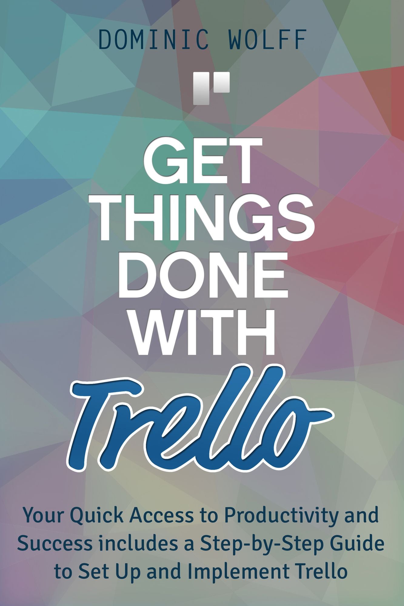 Get Things Done with Trello: Your Quick Access to Productivity and Success includes a Step-by-Step Guide to Set Up and Implement Trello