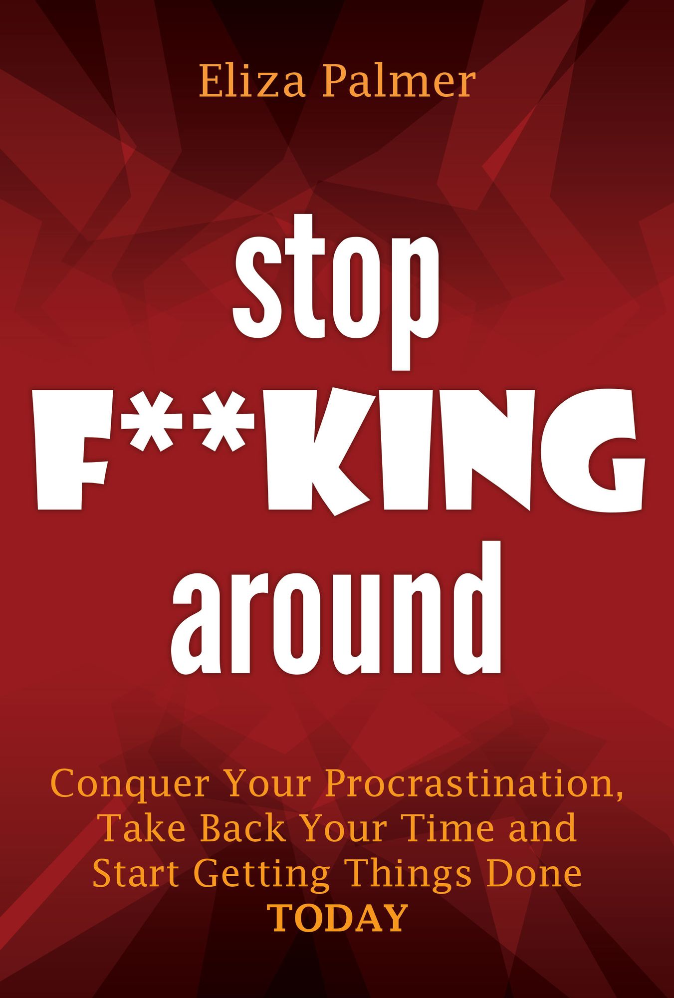 Stop F**king Around: Conquer Your Procrastination, Take Back Your Time and Start Getting Things Done TODAY