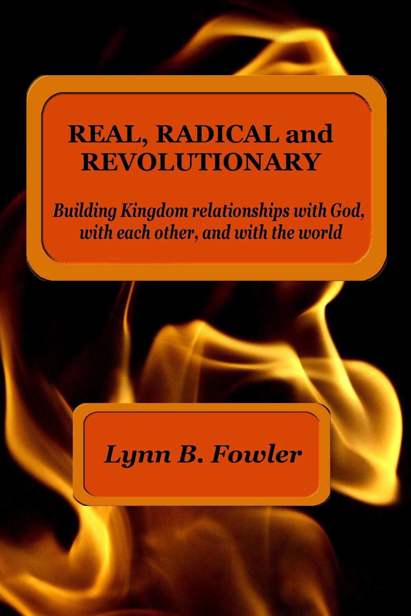 Real, Radical And Revolutionary: Building Kingdom Relationships With God, With Each Other And With The World