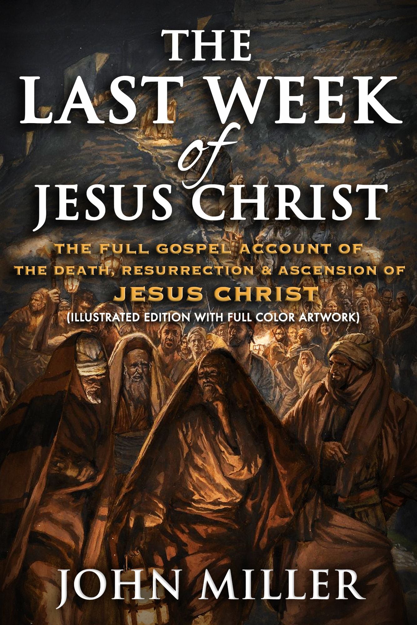 The Last Week of Jesus Christ: The Full Gospel Account of The Death, Resurrection & Ascension of Jesus Christ (Illustrated Edition With Full Color Artwork)