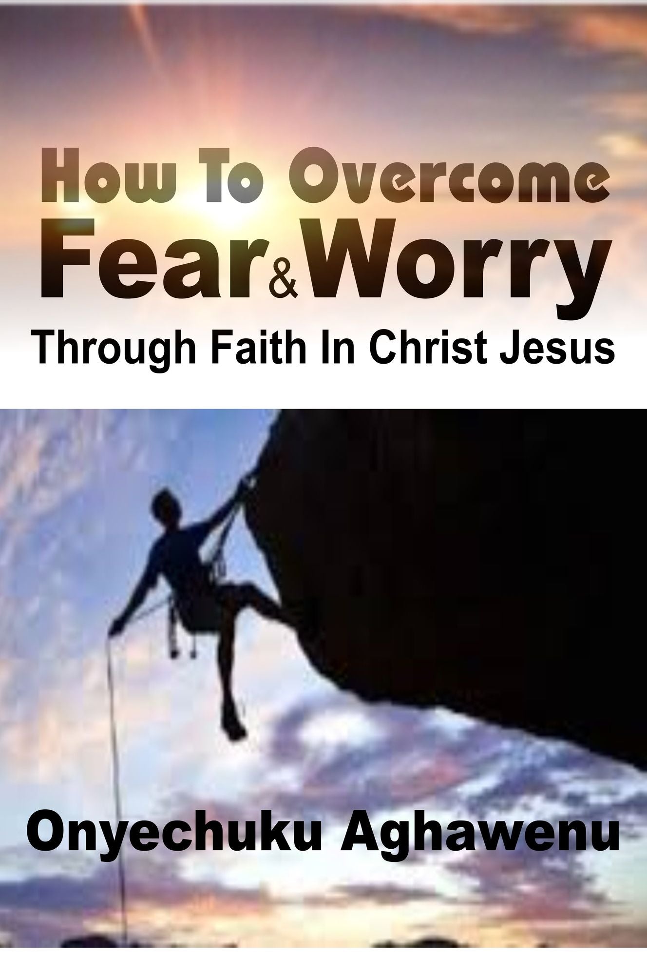 How To Overcome Fear and Worry Through Faith In Christ Jesus